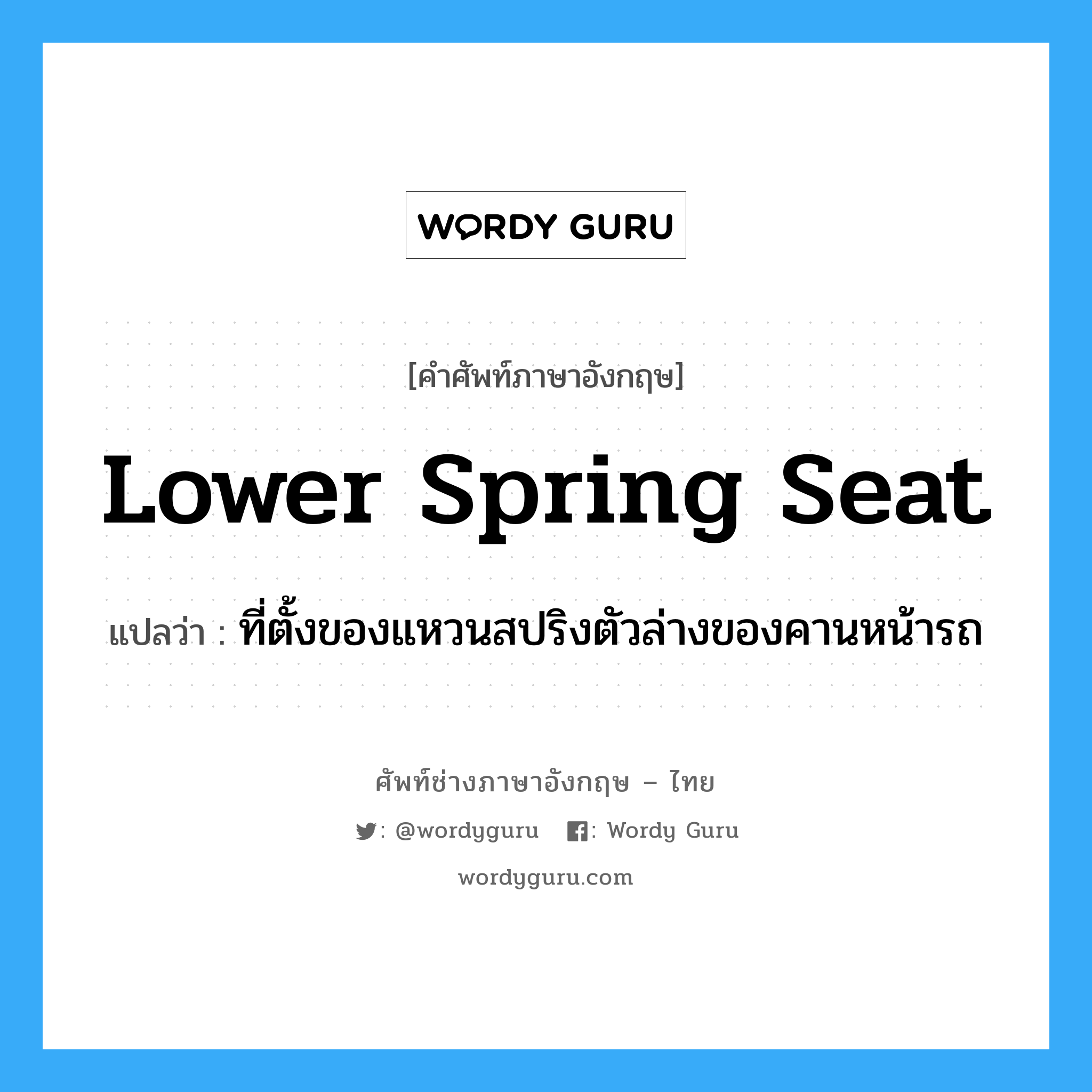 lower spring seat แปลว่า?, คำศัพท์ช่างภาษาอังกฤษ - ไทย lower spring seat คำศัพท์ภาษาอังกฤษ lower spring seat แปลว่า ที่ตั้งของแหวนสปริงตัวล่างของคานหน้ารถ