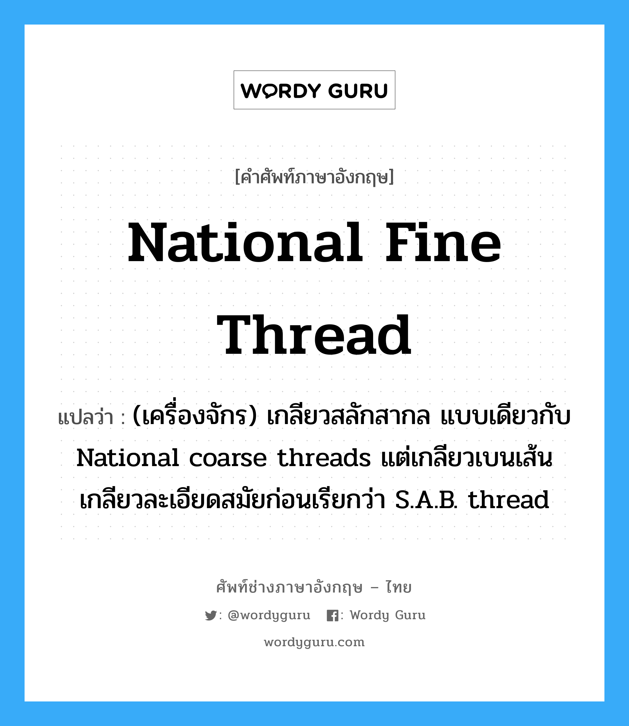 National fine thread แปลว่า?, คำศัพท์ช่างภาษาอังกฤษ - ไทย National fine thread คำศัพท์ภาษาอังกฤษ National fine thread แปลว่า (เครื่องจักร) เกลียวสลักสากล แบบเดียวกับ National coarse threads แต่เกลียวเบนเส้น เกลียวละเอียดสมัยก่อนเรียกว่า S.A.B. thread