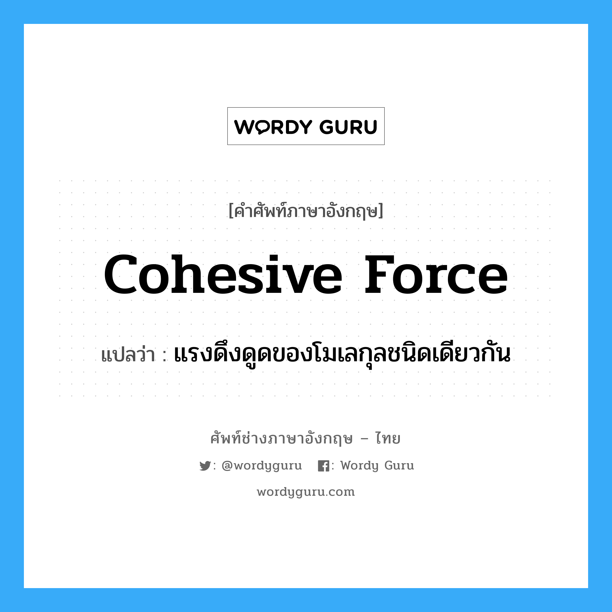 cohesive force แปลว่า?, คำศัพท์ช่างภาษาอังกฤษ - ไทย cohesive force คำศัพท์ภาษาอังกฤษ cohesive force แปลว่า แรงดึงดูดของโมเลกุลชนิดเดียวกัน