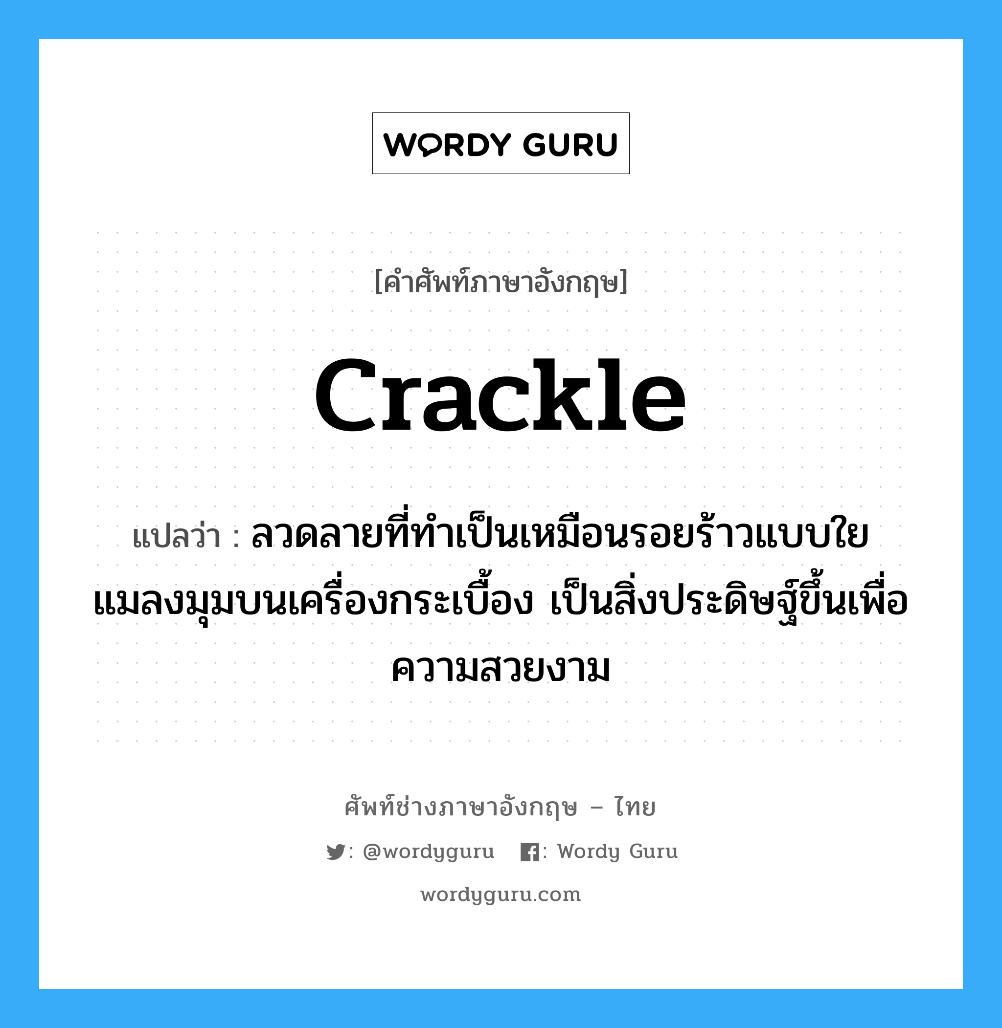 crackle แปลว่า?, คำศัพท์ช่างภาษาอังกฤษ - ไทย crackle คำศัพท์ภาษาอังกฤษ crackle แปลว่า ลวดลายที่ทำเป็นเหมือนรอยร้าวแบบใยแมลงมุมบนเครื่องกระเบื้อง เป็นสิ่งประดิษฐ์ขึ้นเพื่อความสวยงาม