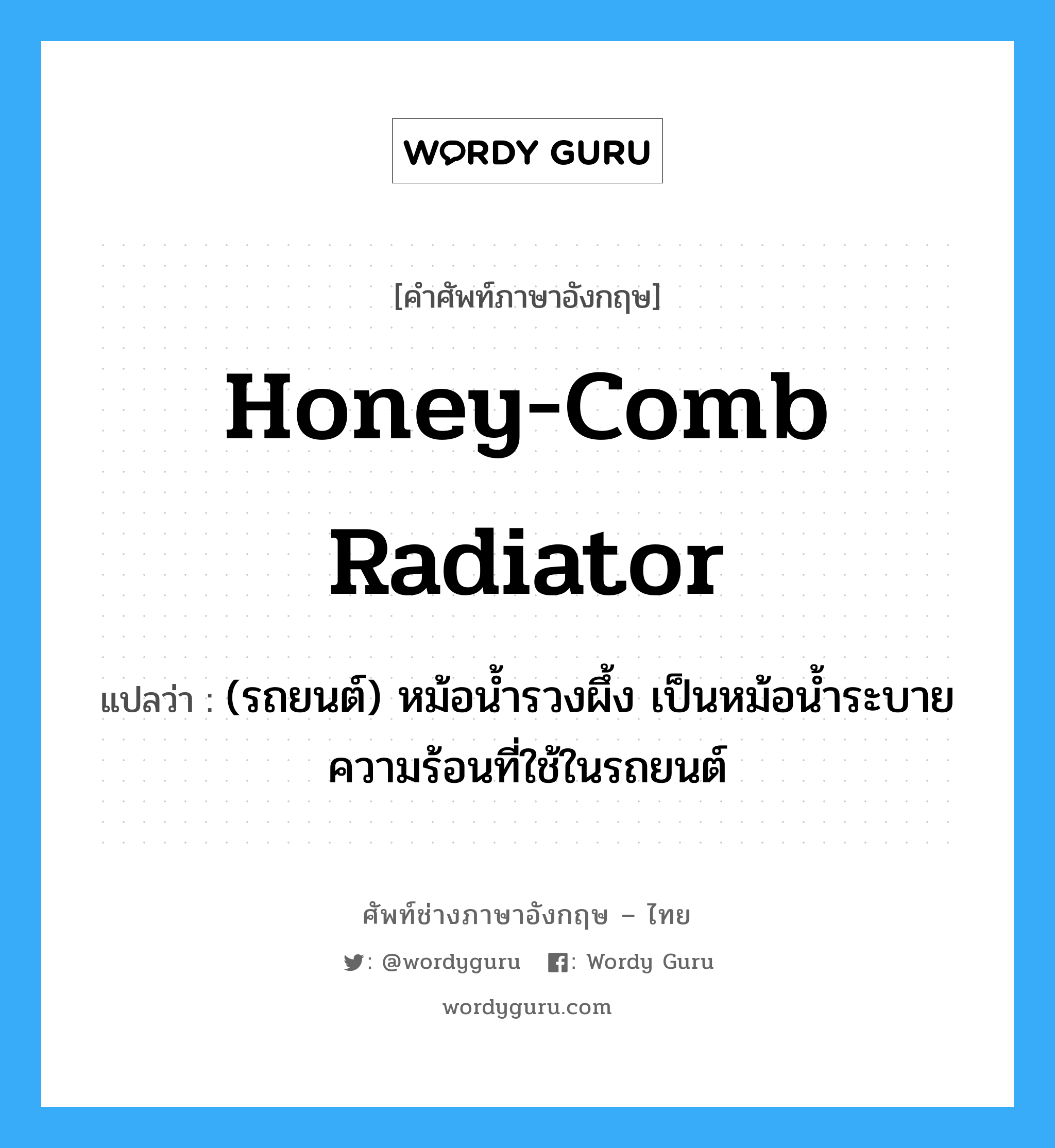 honey-comb radiator แปลว่า?, คำศัพท์ช่างภาษาอังกฤษ - ไทย honey-comb radiator คำศัพท์ภาษาอังกฤษ honey-comb radiator แปลว่า (รถยนต์) หม้อน้ำรวงผึ้ง เป็นหม้อน้ำระบายความร้อนที่ใช้ในรถยนต์