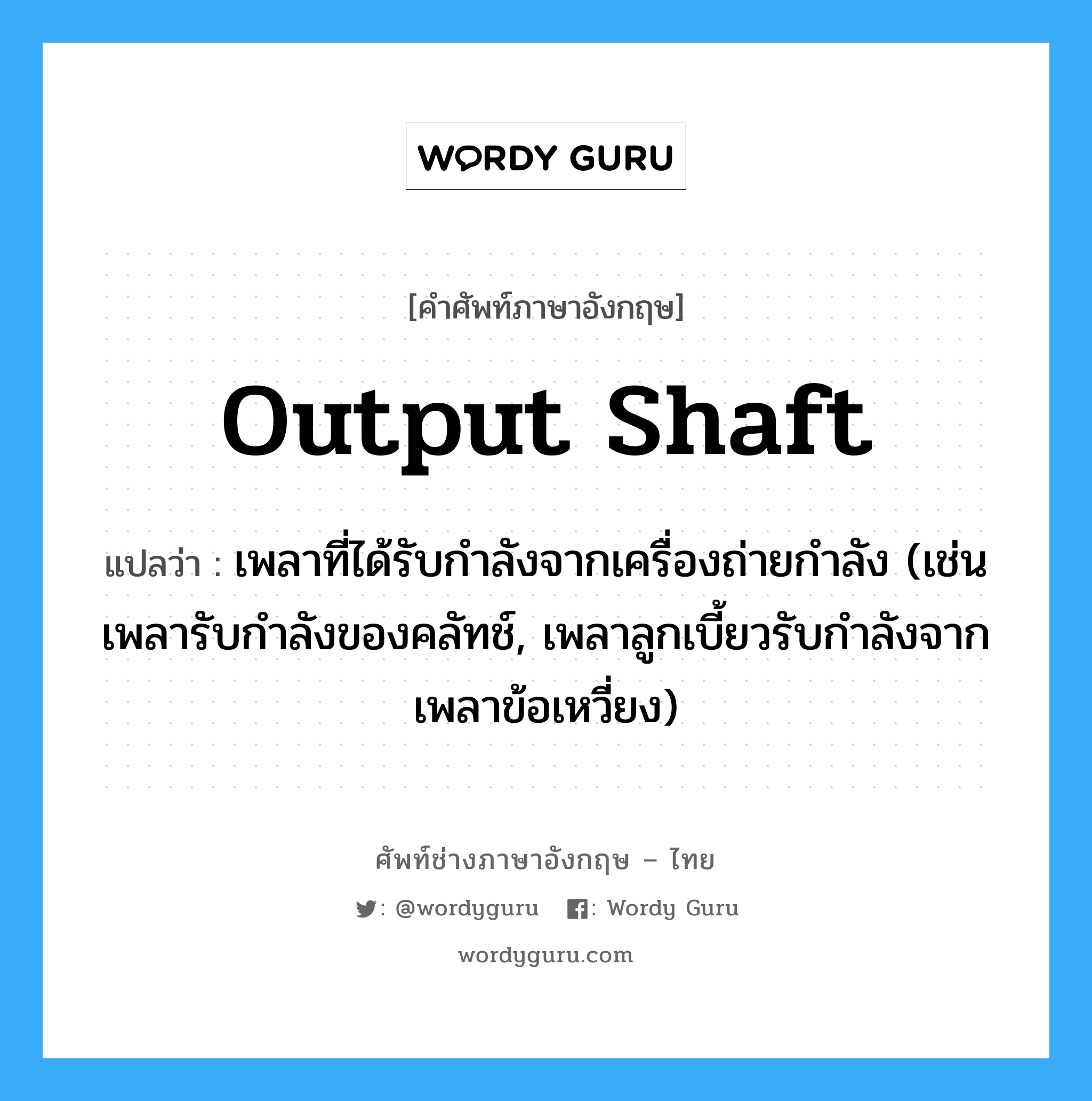 output shaft แปลว่า?, คำศัพท์ช่างภาษาอังกฤษ - ไทย output shaft คำศัพท์ภาษาอังกฤษ output shaft แปลว่า เพลาที่ได้รับกำลังจากเครื่องถ่ายกำลัง (เช่น เพลารับกำลังของคลัทช์, เพลาลูกเบี้ยวรับกำลังจากเพลาข้อเหวี่ยง)