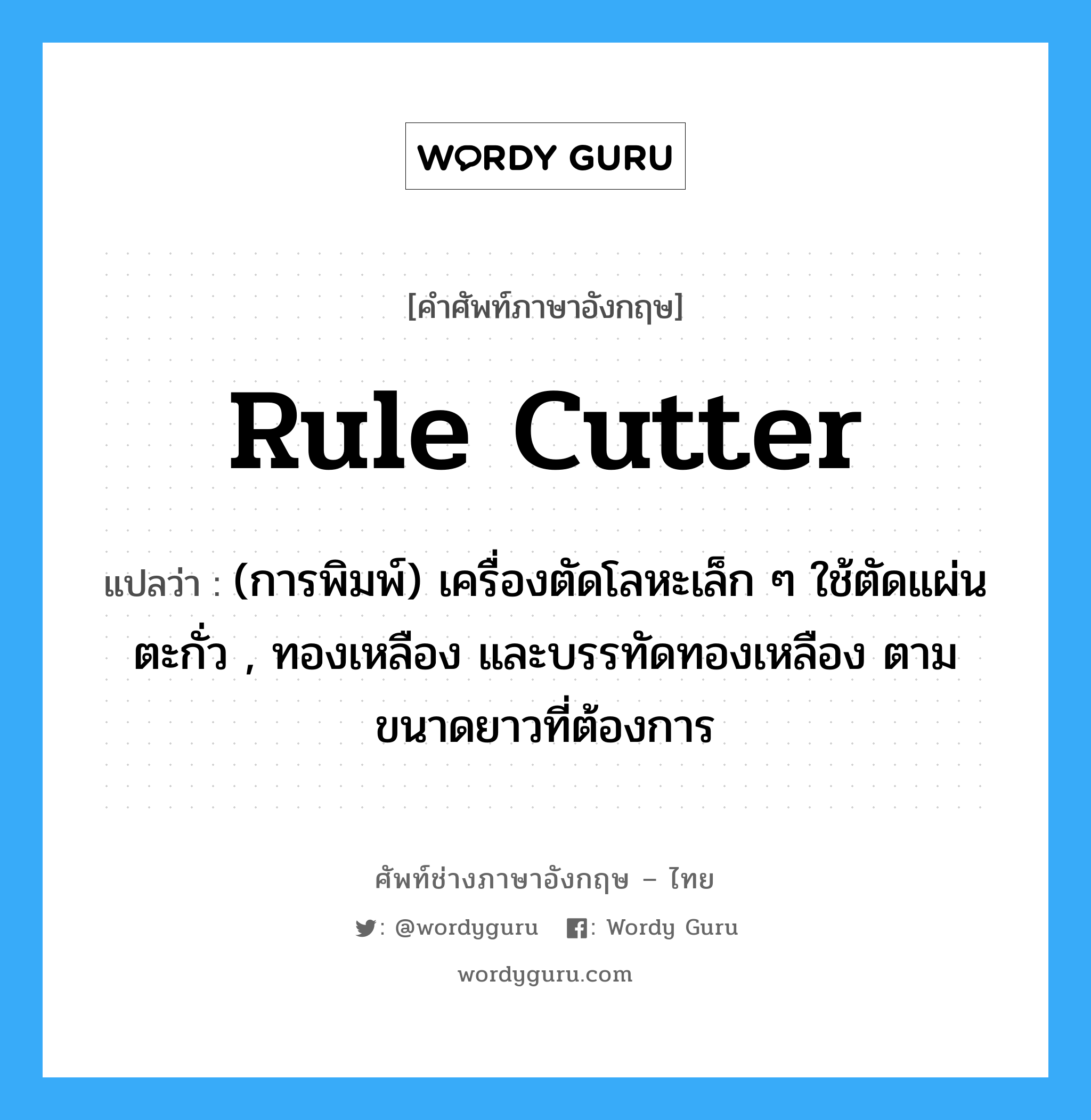 rule cutter แปลว่า?, คำศัพท์ช่างภาษาอังกฤษ - ไทย rule cutter คำศัพท์ภาษาอังกฤษ rule cutter แปลว่า (การพิมพ์) เครื่องตัดโลหะเล็ก ๆ ใช้ตัดแผ่นตะกั่ว , ทองเหลือง และบรรทัดทองเหลือง ตามขนาดยาวที่ต้องการ