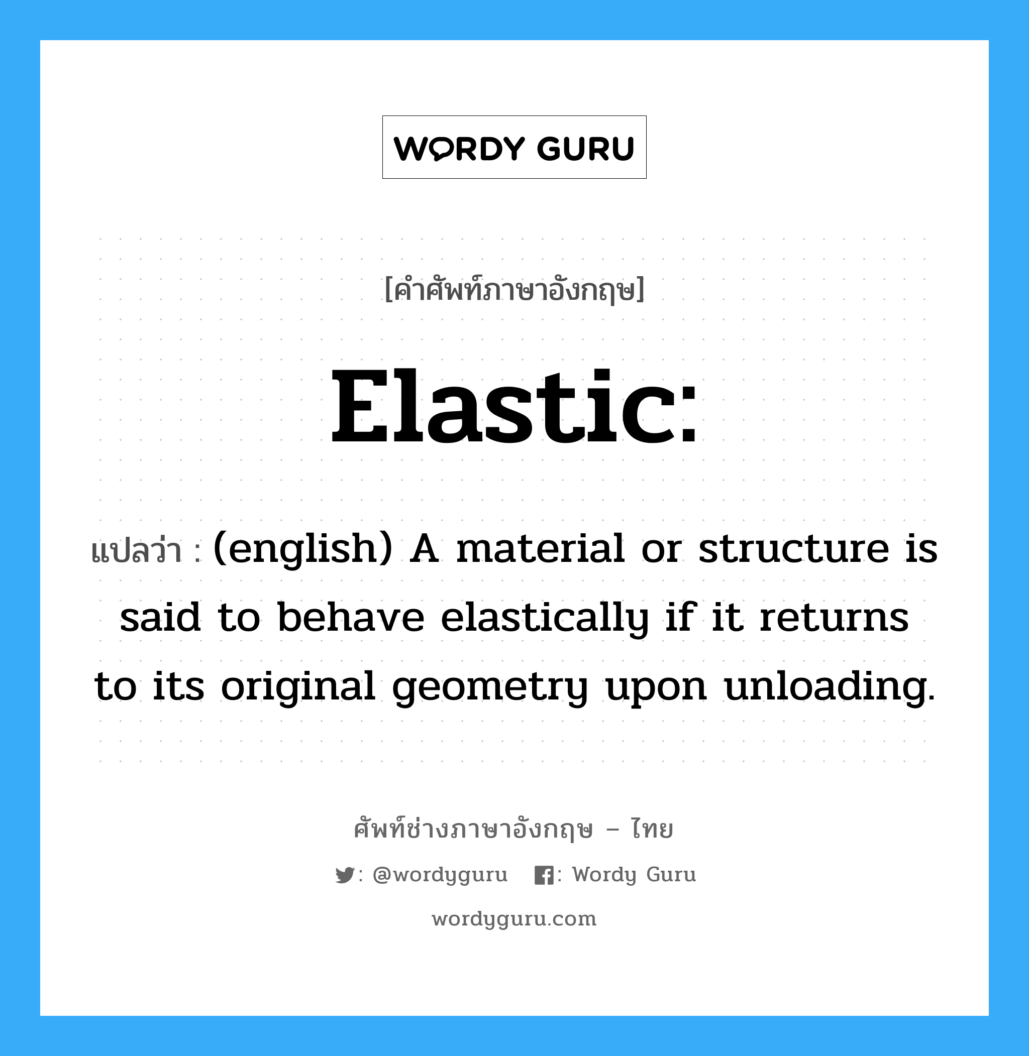 Elastic: แปลว่า?, คำศัพท์ช่างภาษาอังกฤษ - ไทย Elastic: คำศัพท์ภาษาอังกฤษ Elastic: แปลว่า (english) A material or structure is said to behave elastically if it returns to its original geometry upon unloading.