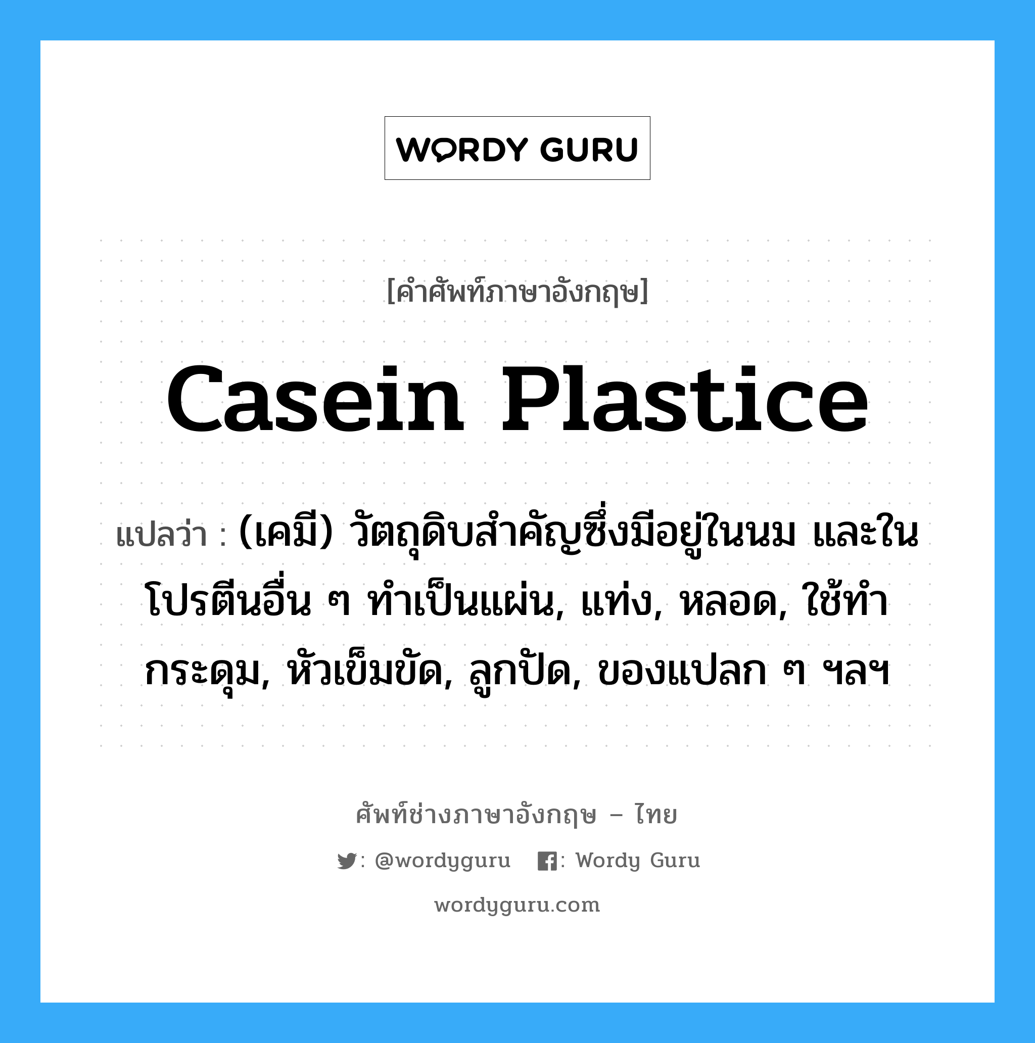 casein plastice แปลว่า?, คำศัพท์ช่างภาษาอังกฤษ - ไทย casein plastice คำศัพท์ภาษาอังกฤษ casein plastice แปลว่า (เคมี) วัตถุดิบสำคัญซึ่งมีอยู่ในนม และในโปรตีนอื่น ๆ ทำเป็นแผ่น, แท่ง, หลอด, ใช้ทำกระดุม, หัวเข็มขัด, ลูกปัด, ของแปลก ๆ ฯลฯ
