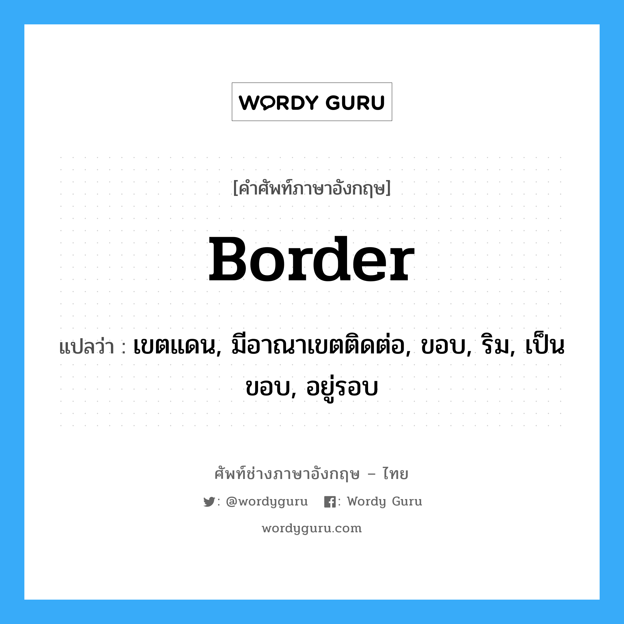border แปลว่า?, คำศัพท์ช่างภาษาอังกฤษ - ไทย border คำศัพท์ภาษาอังกฤษ border แปลว่า เขตแดน, มีอาณาเขตติดต่อ, ขอบ, ริม, เป็นขอบ, อยู่รอบ