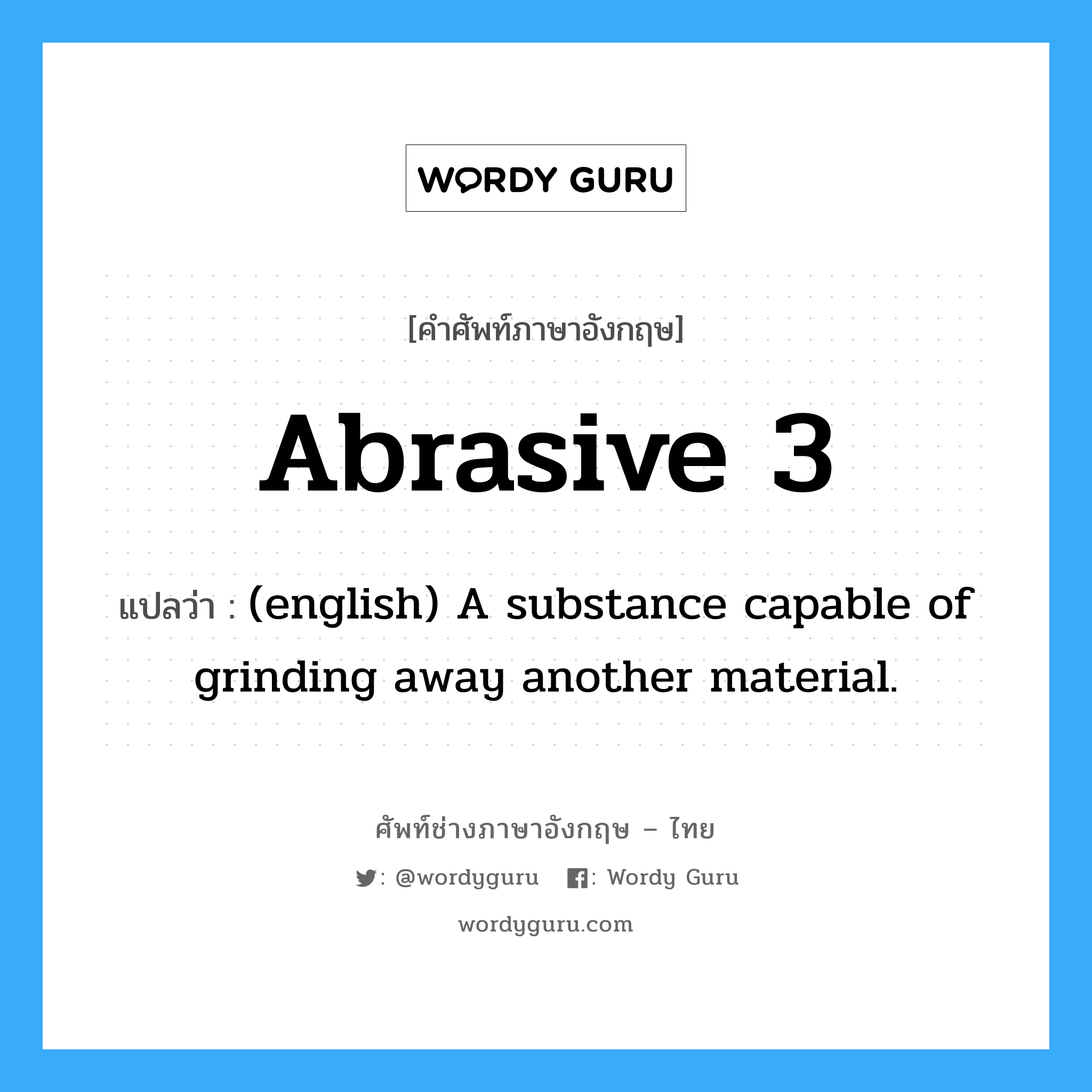 (english) A substance capable of grinding away another material. ภาษาอังกฤษ?, คำศัพท์ช่างภาษาอังกฤษ - ไทย (english) A substance capable of grinding away another material. คำศัพท์ภาษาอังกฤษ (english) A substance capable of grinding away another material. แปลว่า Abrasive 3
