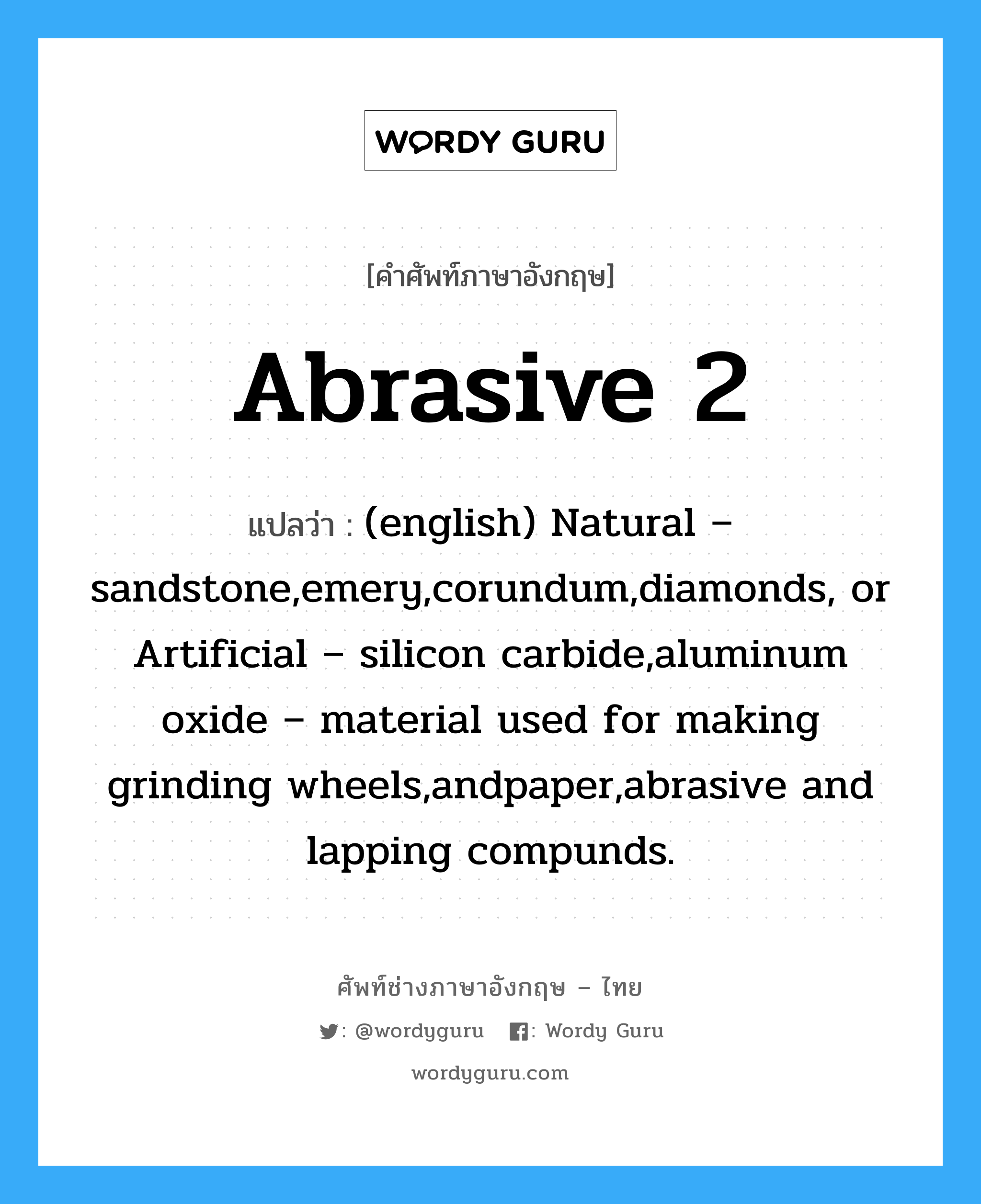 Abrasive 2 แปลว่า?, คำศัพท์ช่างภาษาอังกฤษ - ไทย Abrasive 2 คำศัพท์ภาษาอังกฤษ Abrasive 2 แปลว่า (english) Natural – sandstone,emery,corundum,diamonds, or Artificial – silicon carbide,aluminum oxide – material used for making grinding wheels,andpaper,abrasive and lapping compunds.