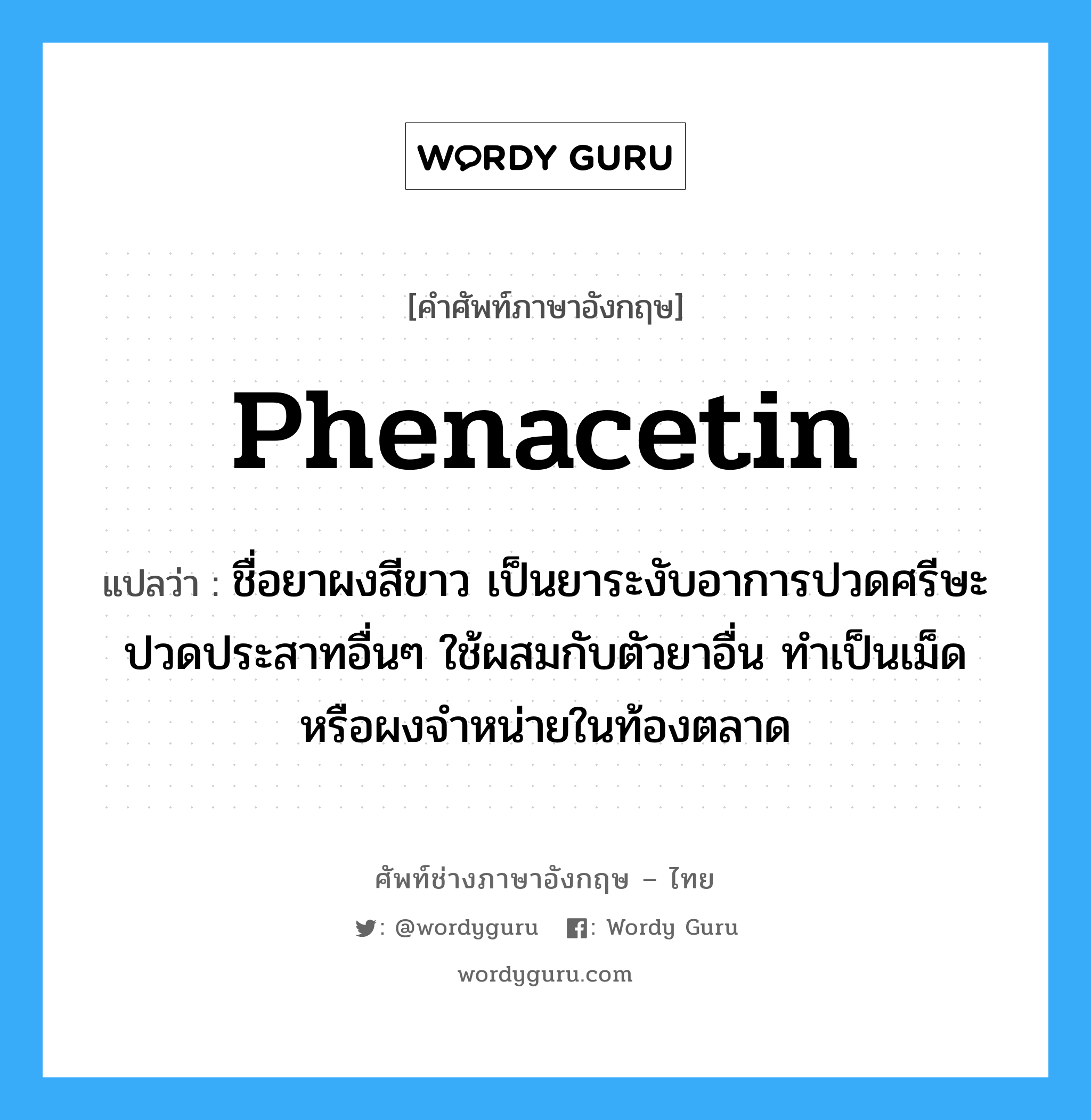 phenacetin แปลว่า?, คำศัพท์ช่างภาษาอังกฤษ - ไทย phenacetin คำศัพท์ภาษาอังกฤษ phenacetin แปลว่า ชื่อยาผงสีขาว เป็นยาระงับอาการปวดศรีษะ ปวดประสาทอื่นๆ ใช้ผสมกับตัวยาอื่น ทำเป็นเม็ดหรือผงจำหน่ายในท้องตลาด