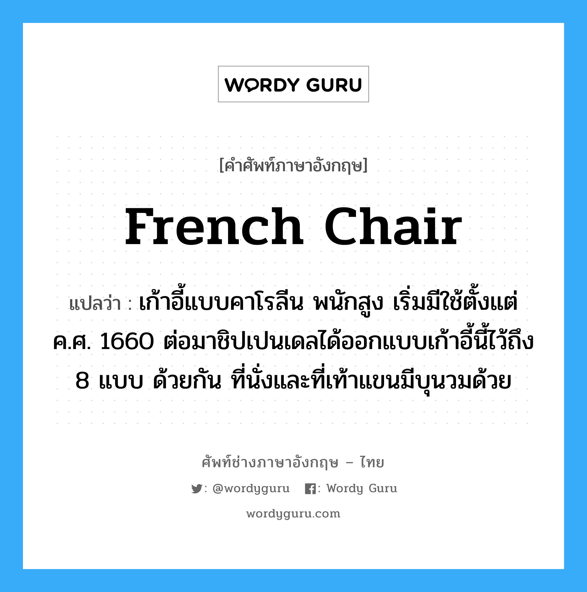 French chair แปลว่า?, คำศัพท์ช่างภาษาอังกฤษ - ไทย French chair คำศัพท์ภาษาอังกฤษ French chair แปลว่า เก้าอี้แบบคาโรลีน พนักสูง เริ่มมีใช้ตั้งแต่ ค.ศ. 1660 ต่อมาชิปเปนเดลได้ออกแบบเก้าอี้นี้ไว้ถึง 8 แบบ ด้วยกัน ที่นั่งและที่เท้าแขนมีบุนวมด้วย