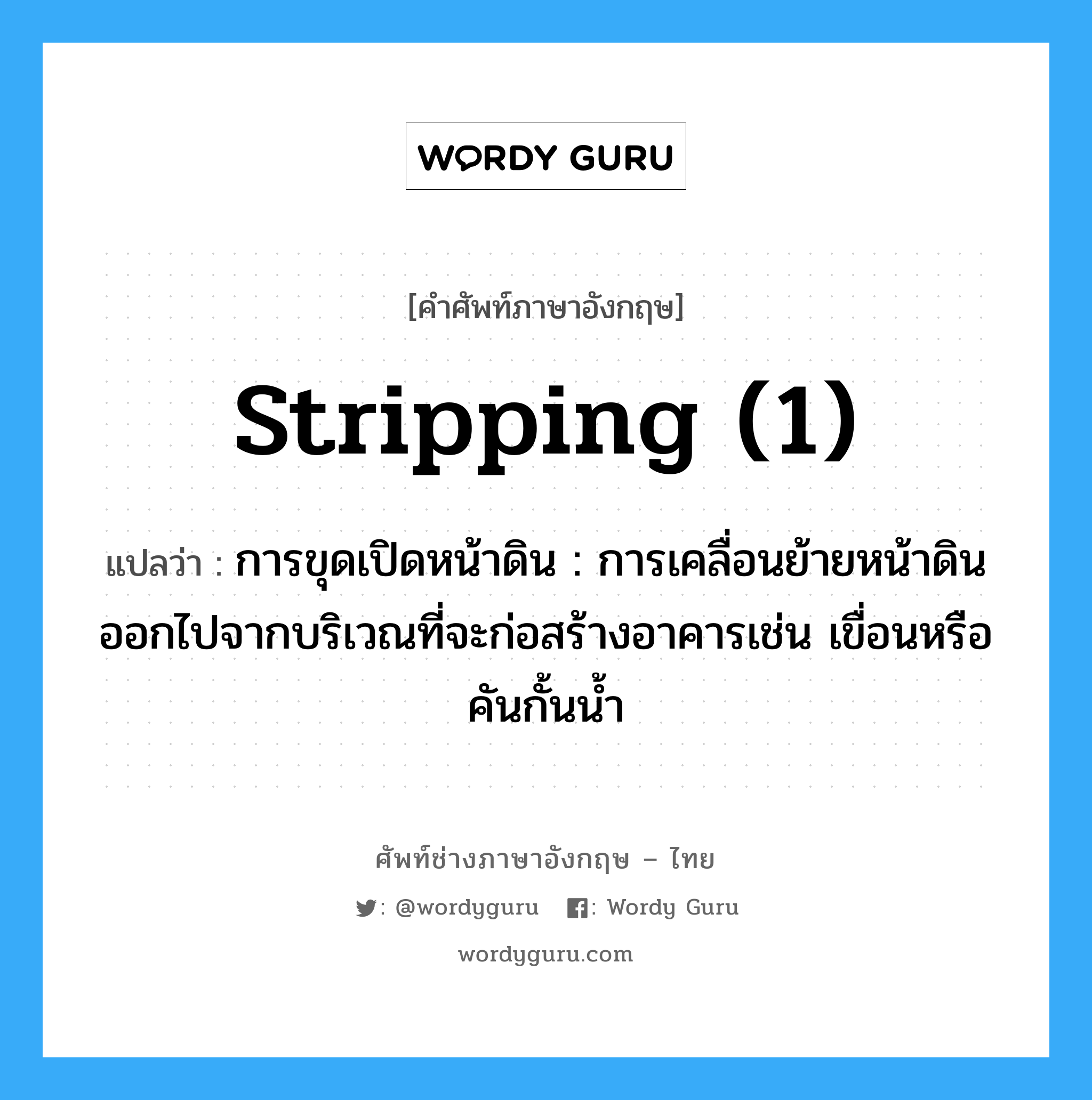 stripping (1) แปลว่า?, คำศัพท์ช่างภาษาอังกฤษ - ไทย stripping (1) คำศัพท์ภาษาอังกฤษ stripping (1) แปลว่า การขุดเปิดหน้าดิน : การเคลื่อนย้ายหน้าดินออกไปจากบริเวณที่จะก่อสร้างอาคารเช่น เขื่อนหรือ คันกั้นน้ำ