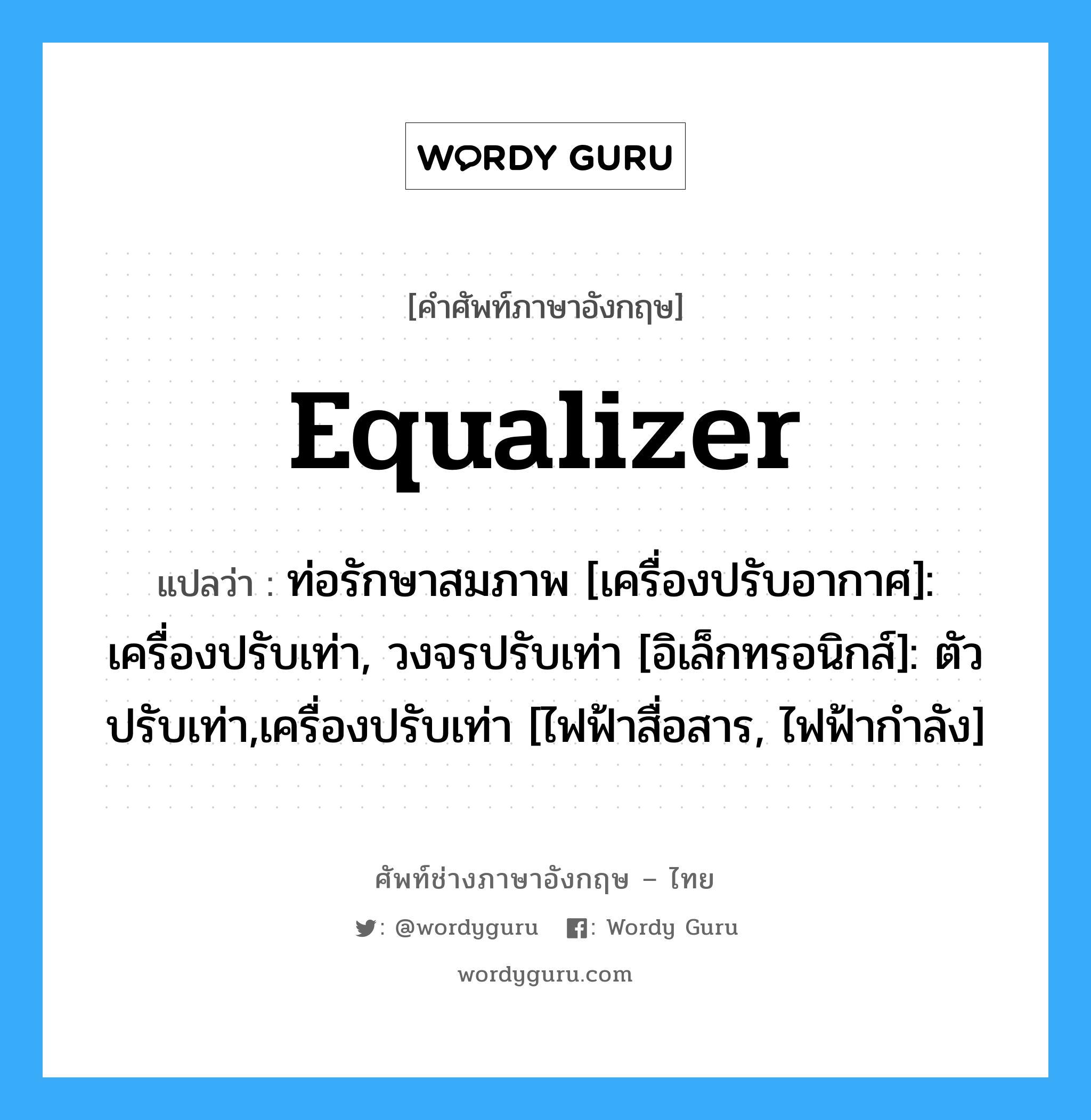 Equalizer แปลว่า?, คำศัพท์ช่างภาษาอังกฤษ - ไทย Equalizer คำศัพท์ภาษาอังกฤษ Equalizer แปลว่า ท่อรักษาสมภาพ [เครื่องปรับอากาศ]: เครื่องปรับเท่า, วงจรปรับเท่า [อิเล็กทรอนิกส์]: ตัวปรับเท่า,เครื่องปรับเท่า [ไฟฟ้าสื่อสาร, ไฟฟ้ากำลัง]