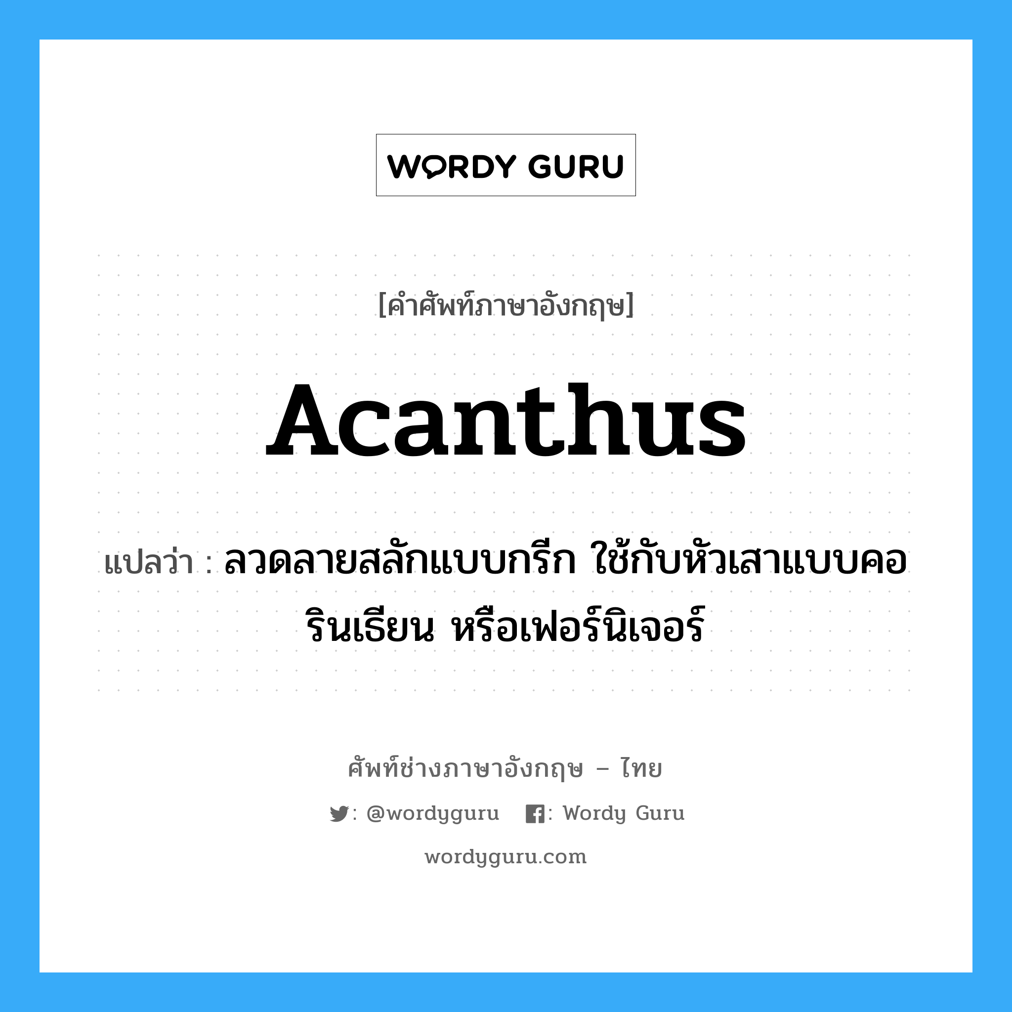 acanthus แปลว่า?, คำศัพท์ช่างภาษาอังกฤษ - ไทย acanthus คำศัพท์ภาษาอังกฤษ acanthus แปลว่า ลวดลายสลักแบบกรีก ใช้กับหัวเสาแบบคอรินเธียน หรือเฟอร์นิเจอร์
