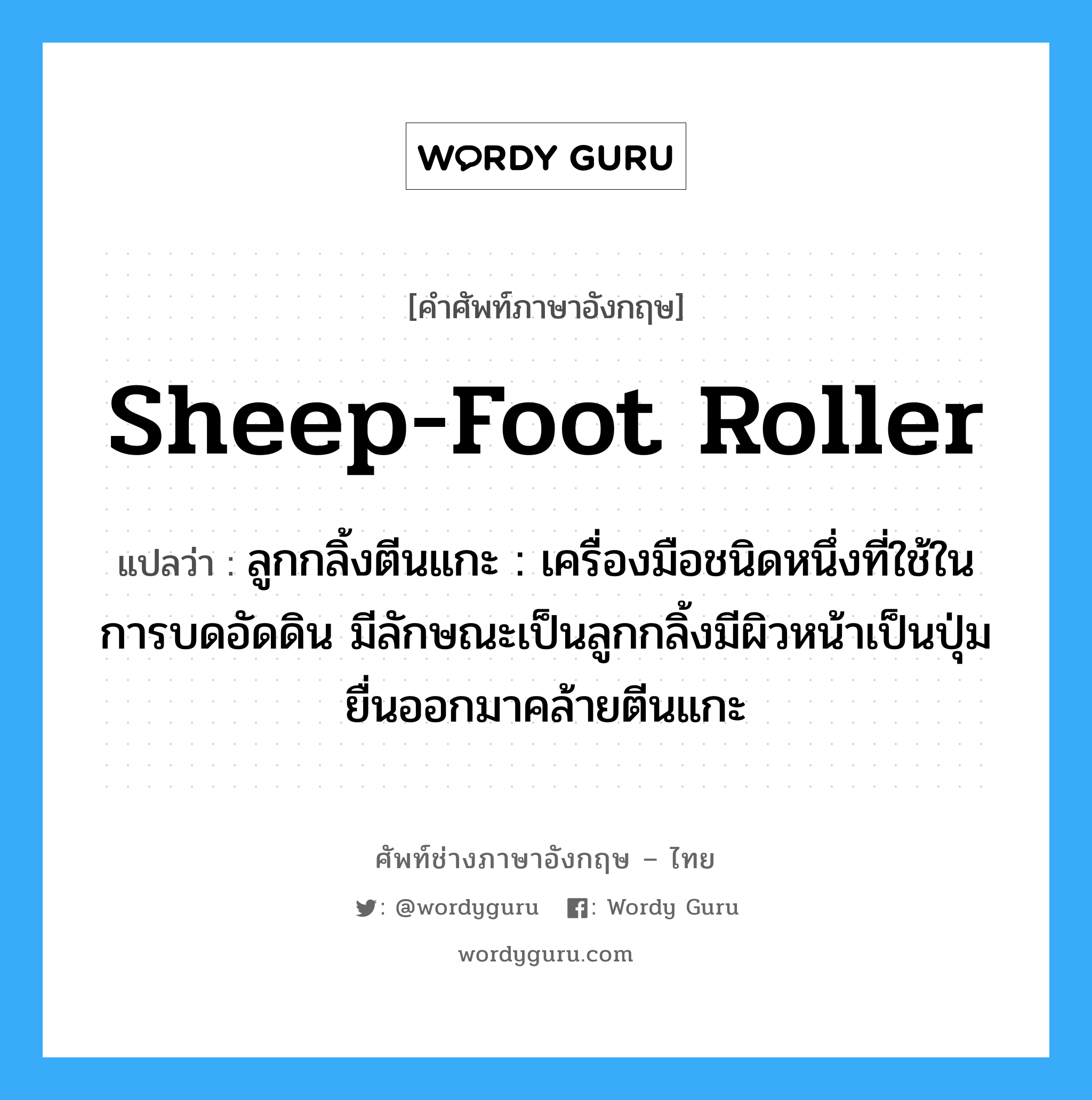 sheep-foot roller แปลว่า?, คำศัพท์ช่างภาษาอังกฤษ - ไทย sheep-foot roller คำศัพท์ภาษาอังกฤษ sheep-foot roller แปลว่า ลูกกลิ้งตีนแกะ : เครื่องมือชนิดหนึ่งที่ใช้ในการบดอัดดิน มีลักษณะเป็นลูกกลิ้งมีผิวหน้าเป็นปุ่มยื่นออกมาคล้ายตีนแกะ