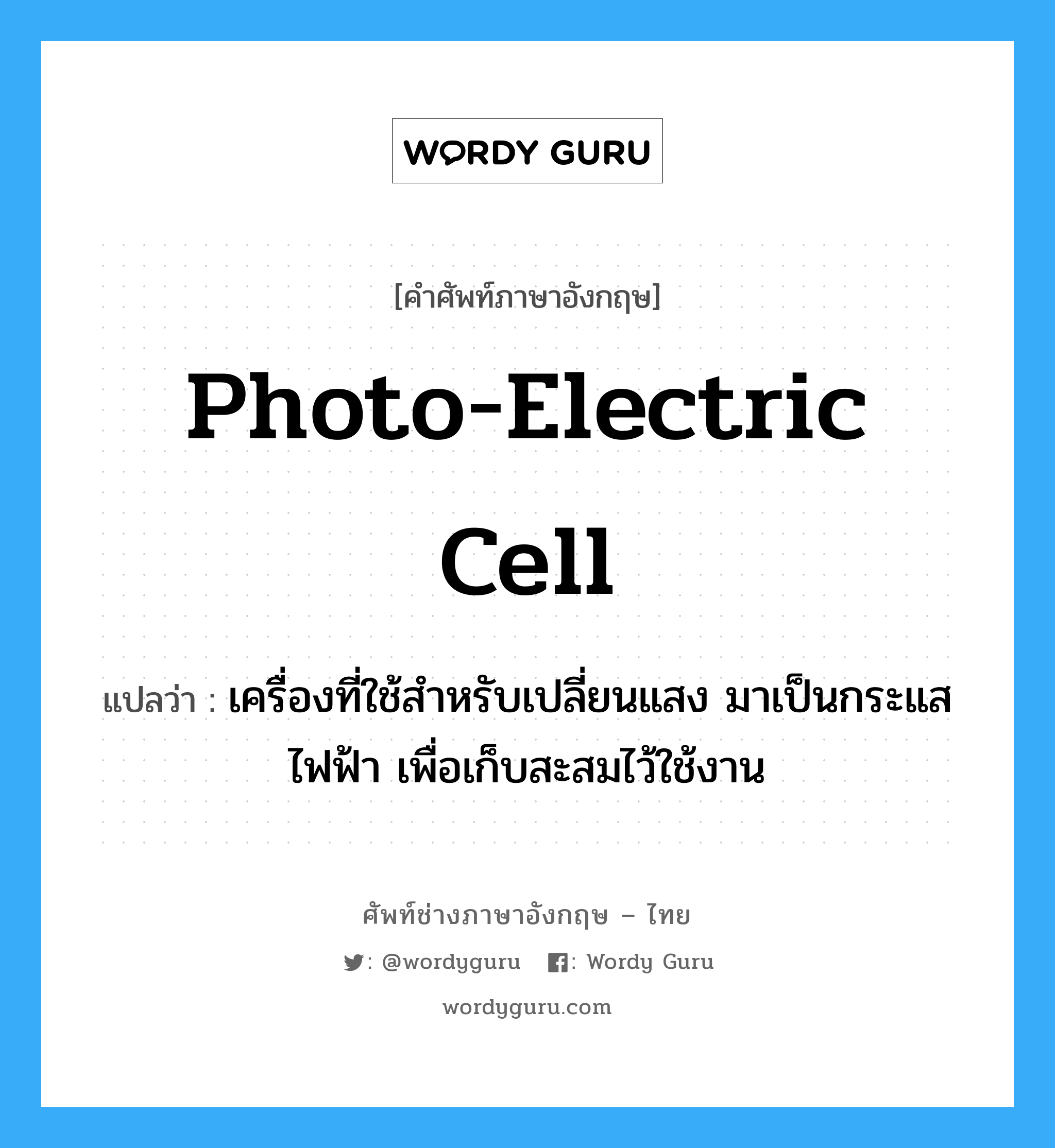 photo-electric cell แปลว่า?, คำศัพท์ช่างภาษาอังกฤษ - ไทย photo-electric cell คำศัพท์ภาษาอังกฤษ photo-electric cell แปลว่า เครื่องที่ใช้สำหรับเปลี่ยนแสง มาเป็นกระแสไฟฟ้า เพื่อเก็บสะสมไว้ใช้งาน