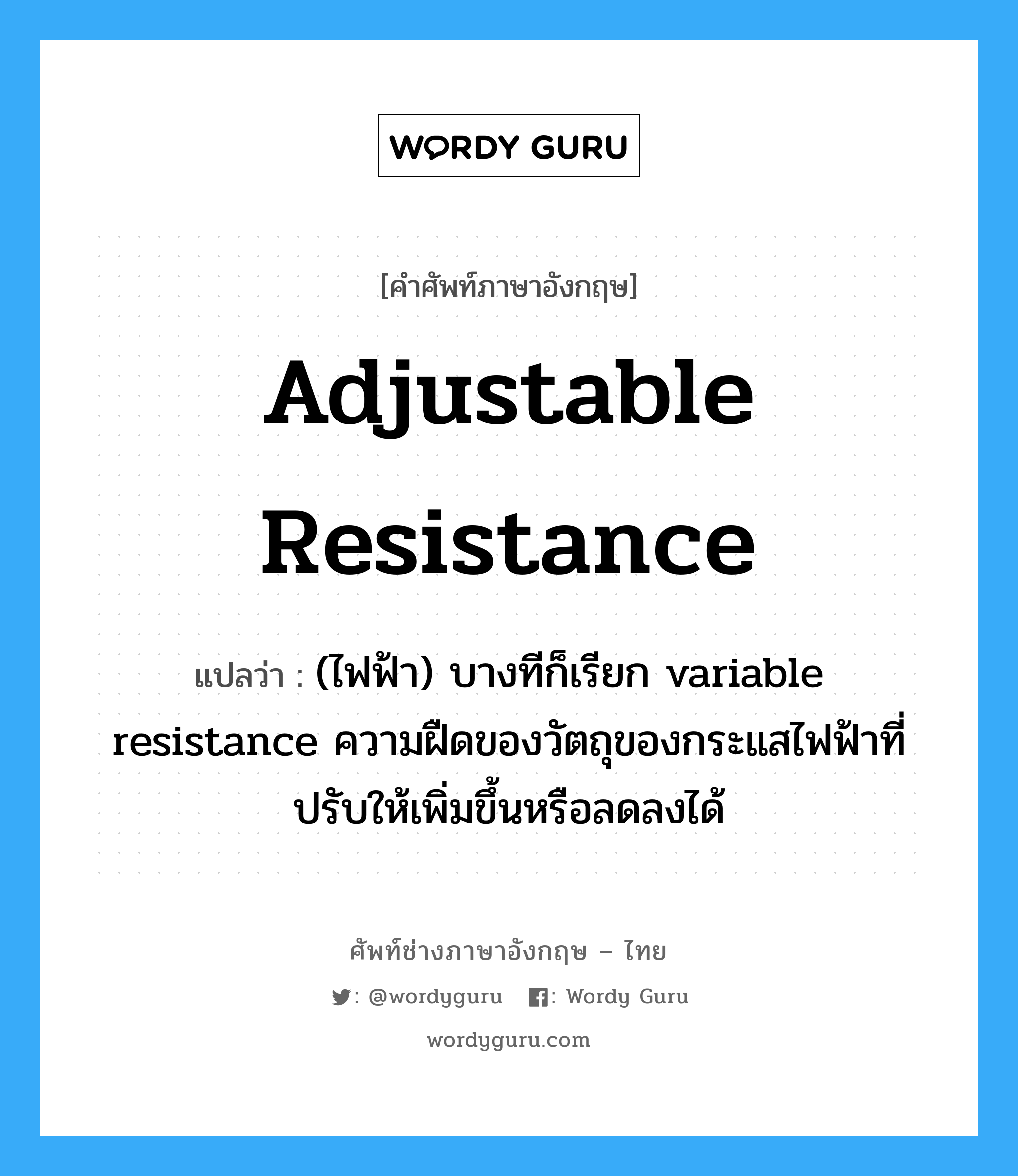 adjustable resistance แปลว่า?, คำศัพท์ช่างภาษาอังกฤษ - ไทย adjustable resistance คำศัพท์ภาษาอังกฤษ adjustable resistance แปลว่า (ไฟฟ้า) บางทีก็เรียก variable resistance ความฝืดของวัตถุของกระแสไฟฟ้าที่ปรับให้เพิ่มขึ้นหรือลดลงได้