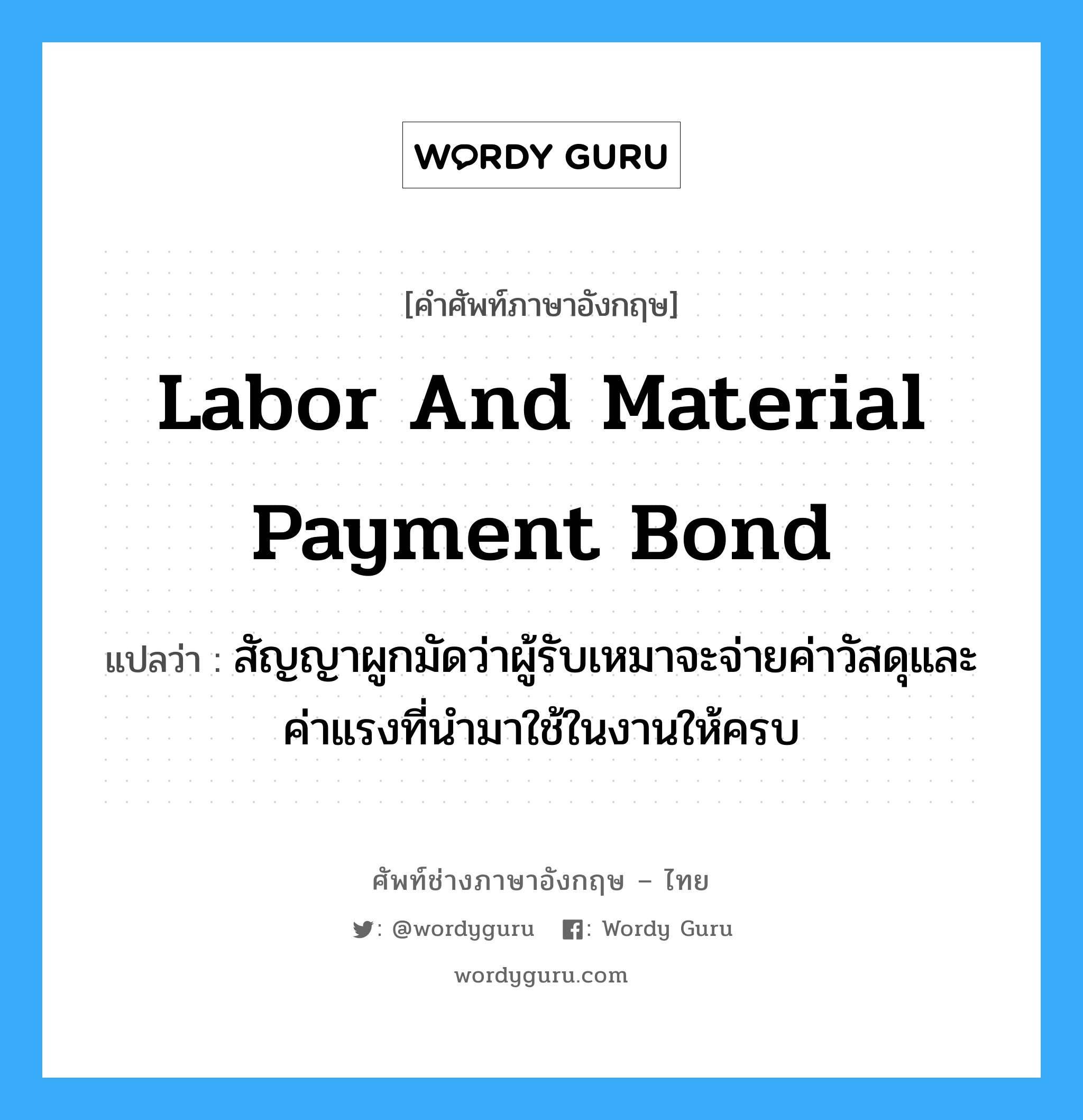 Labor and Material Payment Bond แปลว่า?, คำศัพท์ช่างภาษาอังกฤษ - ไทย Labor and Material Payment Bond คำศัพท์ภาษาอังกฤษ Labor and Material Payment Bond แปลว่า สัญญาผูกมัดว่าผู้รับเหมาจะจ่ายค่าวัสดุและค่าแรงที่นำมาใช้ในงานให้ครบ