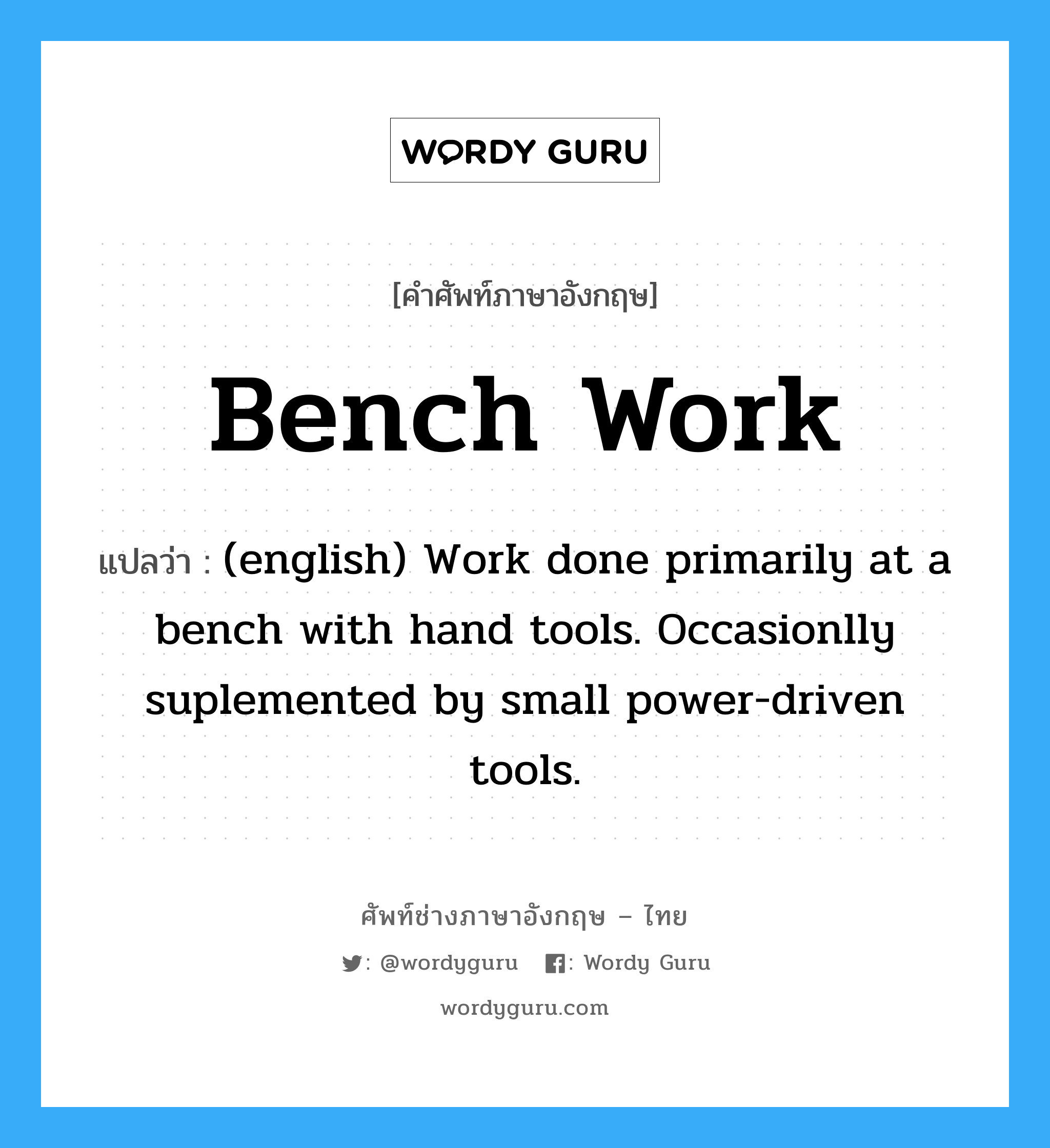 Bench Work แปลว่า?, คำศัพท์ช่างภาษาอังกฤษ - ไทย Bench Work คำศัพท์ภาษาอังกฤษ Bench Work แปลว่า (english) Work done primarily at a bench with hand tools. Occasionlly suplemented by small power-driven tools.