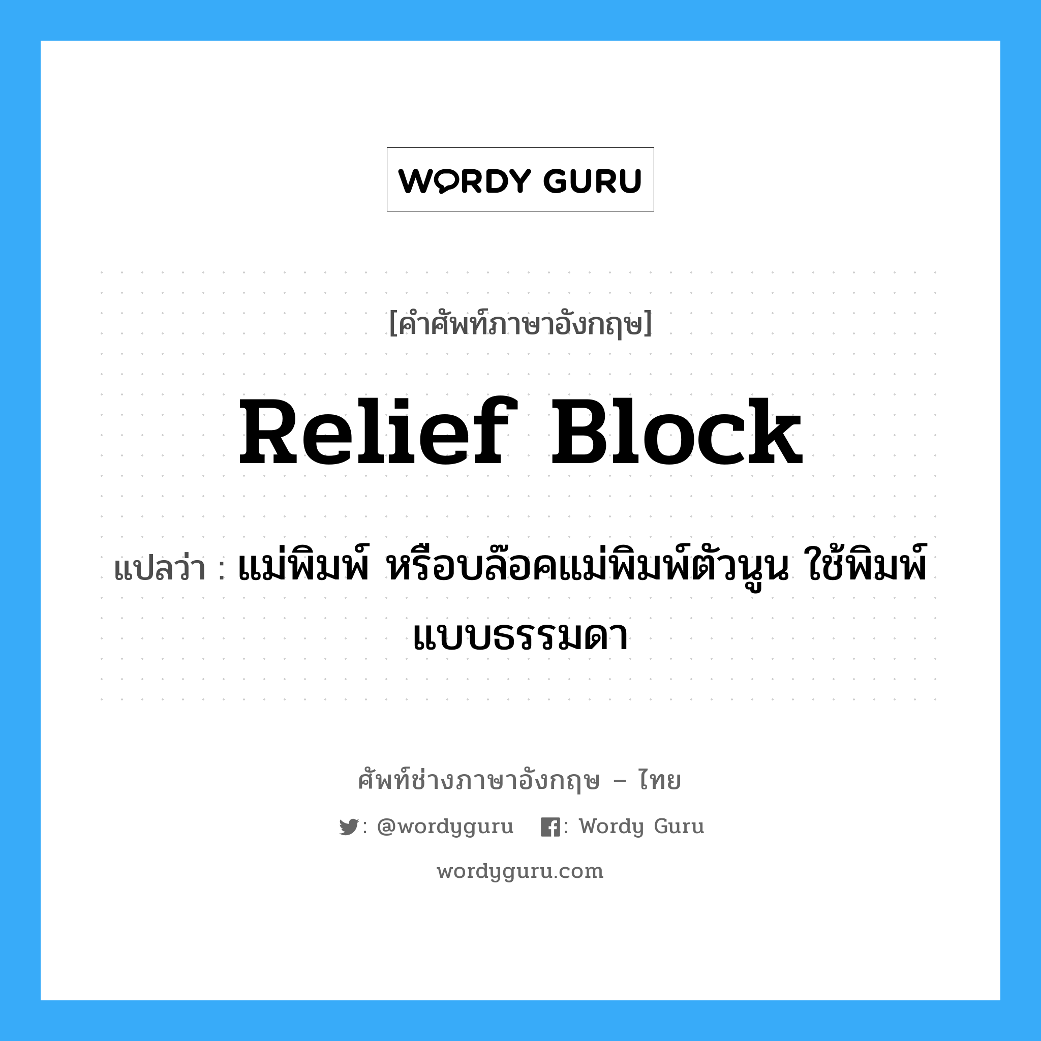 relief block แปลว่า?, คำศัพท์ช่างภาษาอังกฤษ - ไทย relief block คำศัพท์ภาษาอังกฤษ relief block แปลว่า แม่พิมพ์ หรือบล๊อคแม่พิมพ์ตัวนูน ใช้พิมพ์แบบธรรมดา