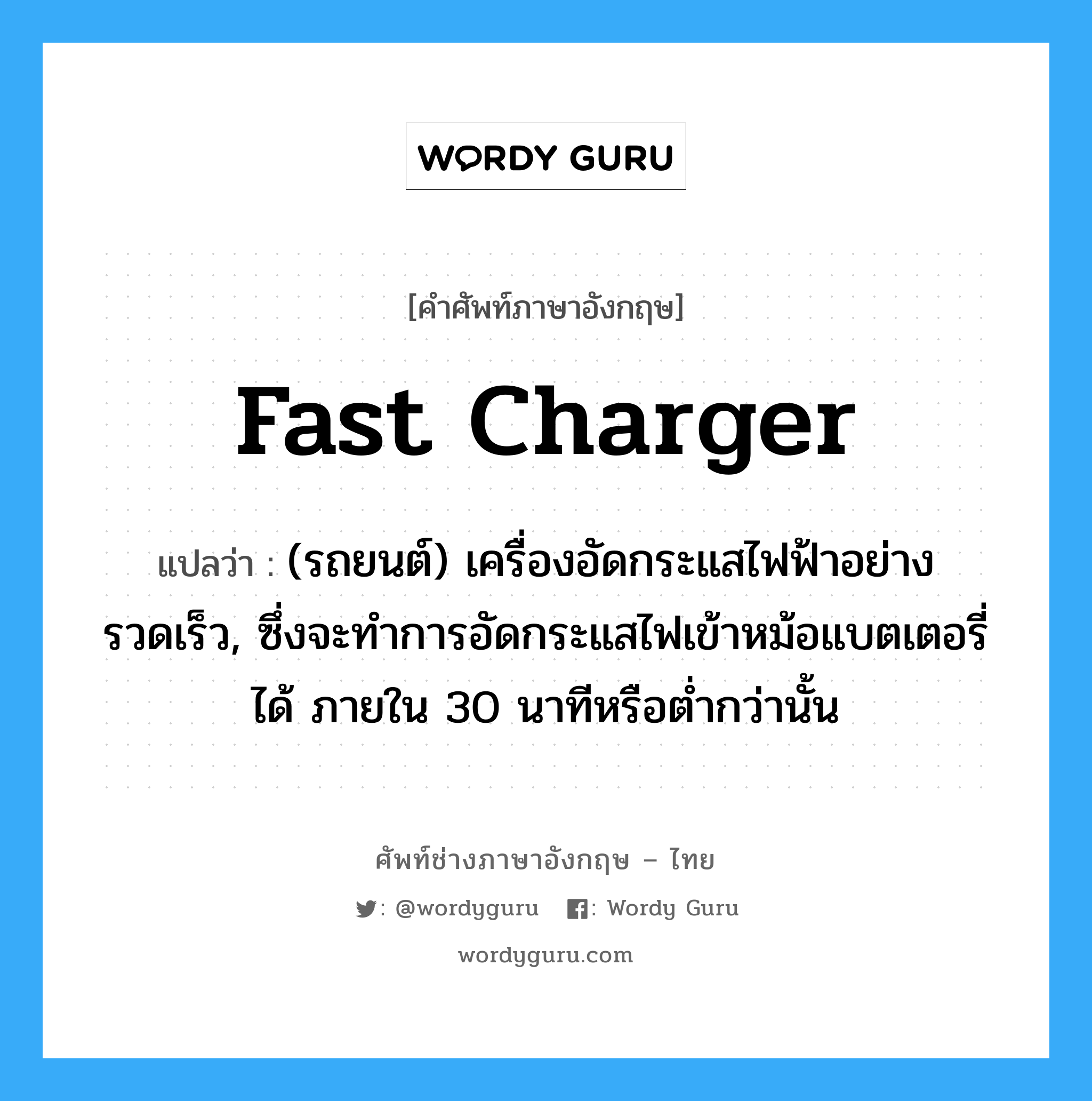 fast charger แปลว่า?, คำศัพท์ช่างภาษาอังกฤษ - ไทย fast charger คำศัพท์ภาษาอังกฤษ fast charger แปลว่า (รถยนต์) เครื่องอัดกระแสไฟฟ้าอย่างรวดเร็ว, ซึ่งจะทำการอัดกระแสไฟเข้าหม้อแบตเตอรี่ได้ ภายใน 30 นาทีหรือต่ำกว่านั้น