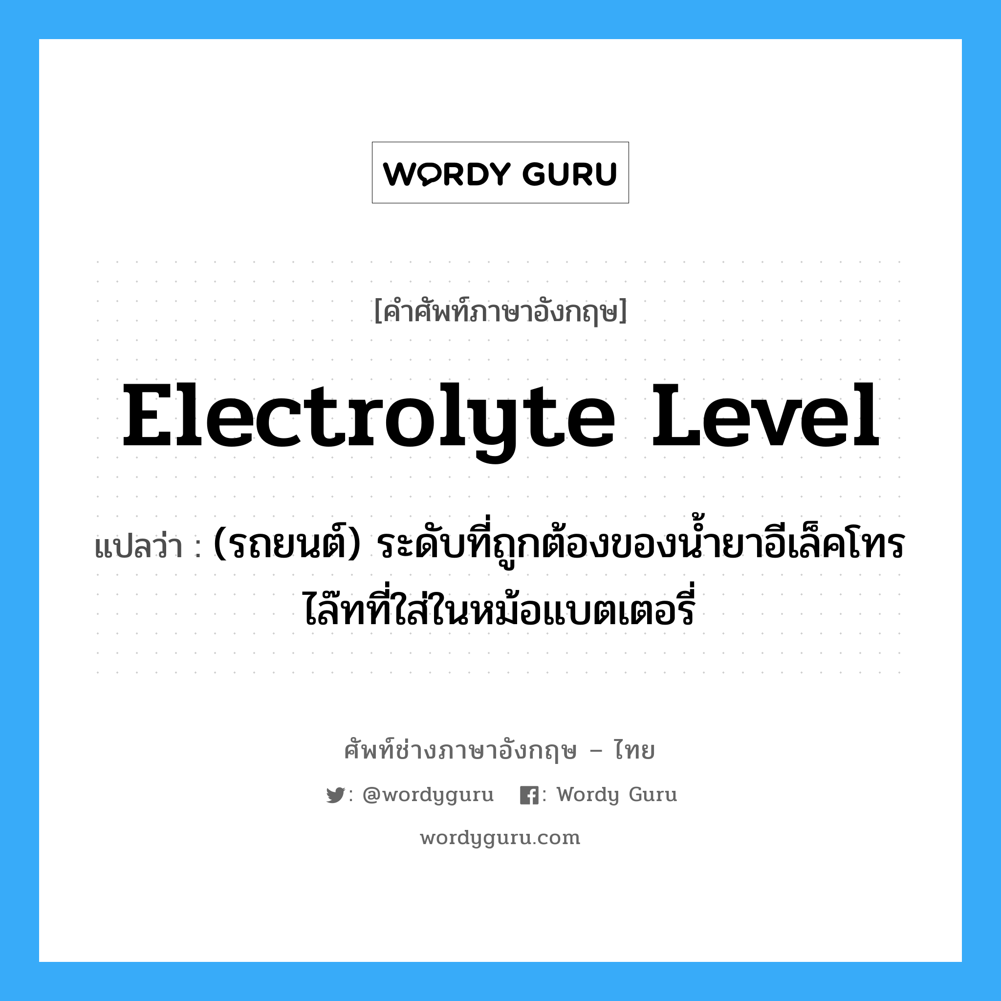 electrolyte level แปลว่า?, คำศัพท์ช่างภาษาอังกฤษ - ไทย electrolyte level คำศัพท์ภาษาอังกฤษ electrolyte level แปลว่า (รถยนต์) ระดับที่ถูกต้องของน้ำยาอีเล็คโทรไล๊ทที่ใส่ในหม้อแบตเตอรี่