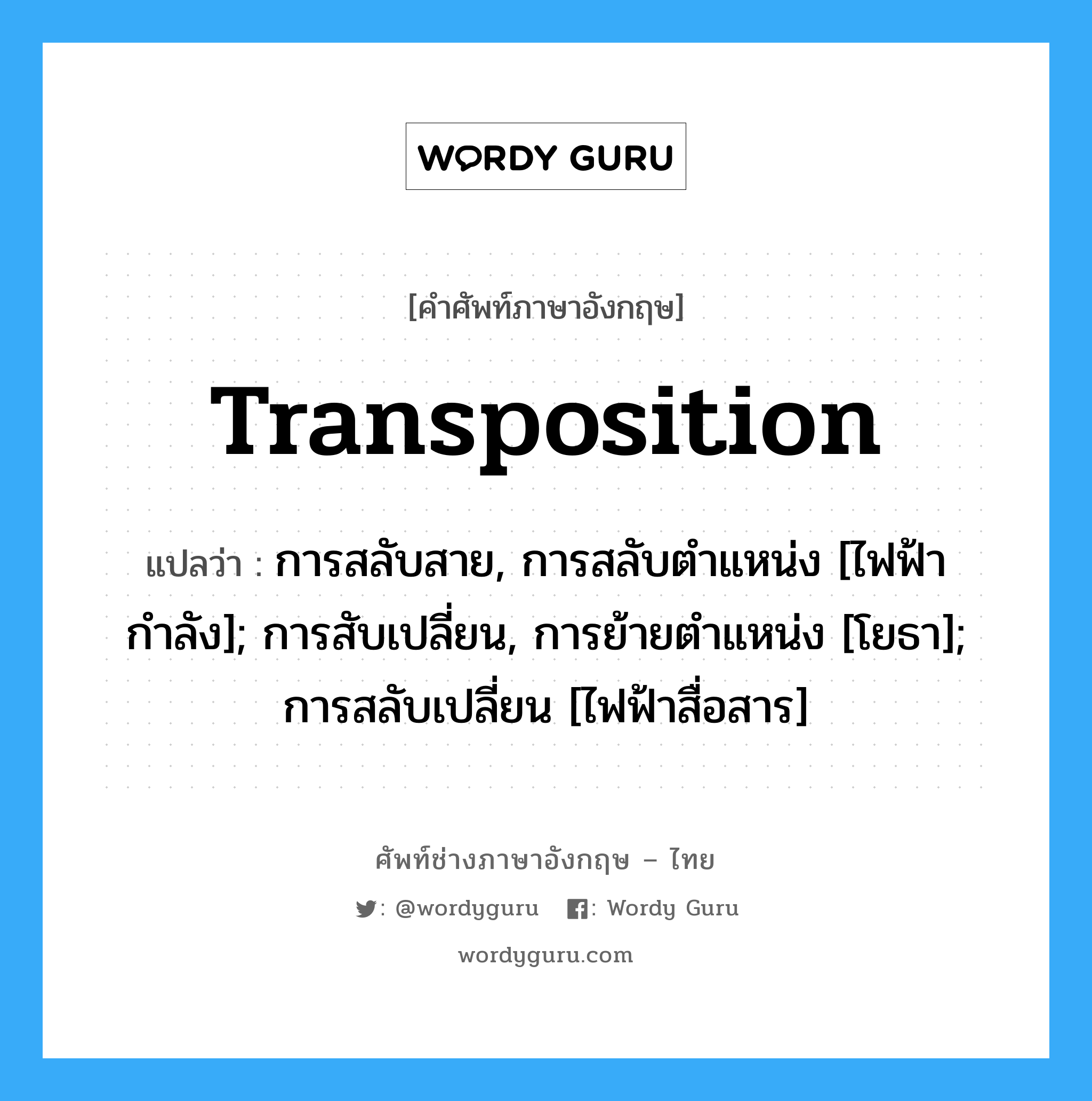 transposition แปลว่า?, คำศัพท์ช่างภาษาอังกฤษ - ไทย transposition คำศัพท์ภาษาอังกฤษ transposition แปลว่า การสลับสาย, การสลับตำแหน่ง [ไฟฟ้ากำลัง]; การสับเปลี่ยน, การย้ายตำแหน่ง [โยธา]; การสลับเปลี่ยน [ไฟฟ้าสื่อสาร]