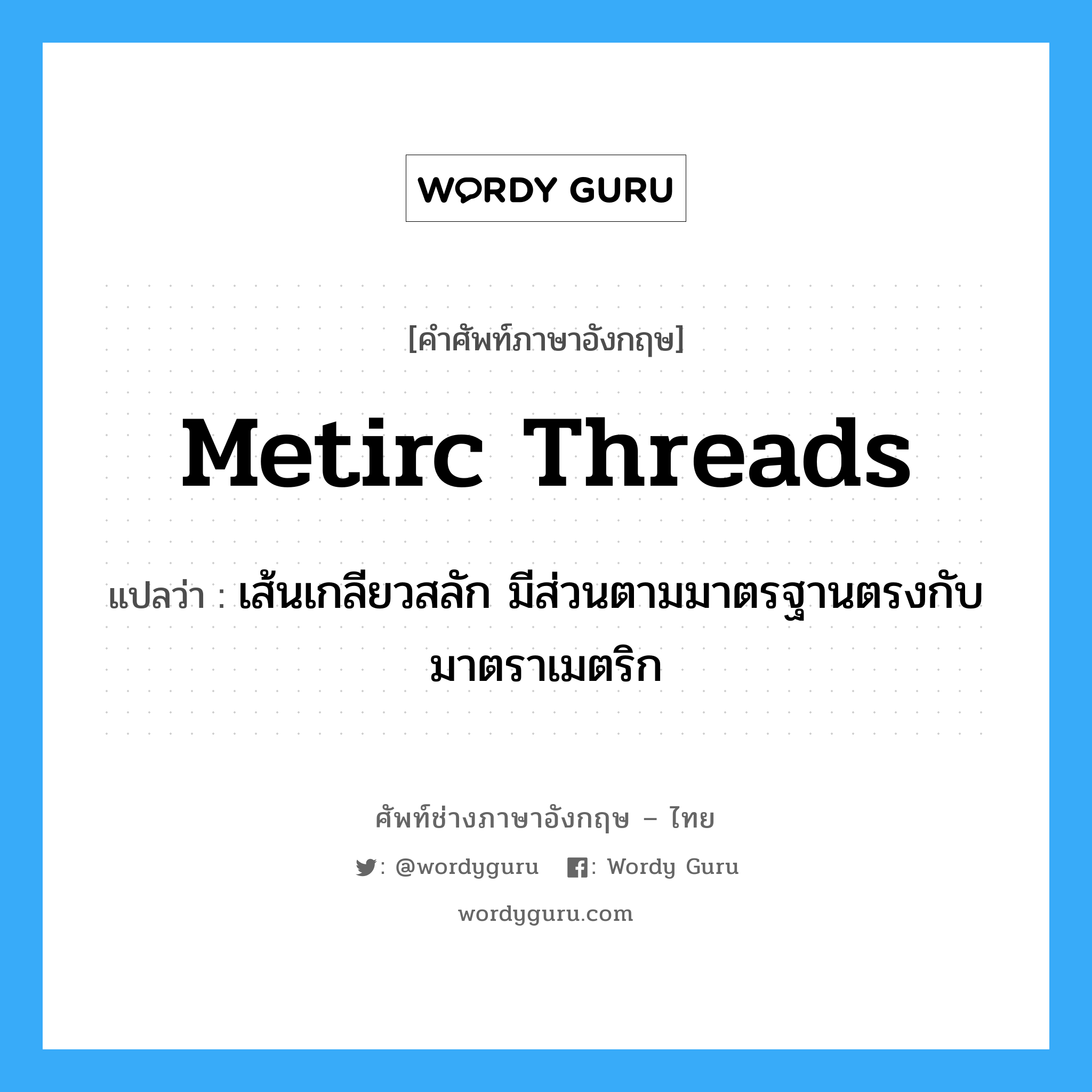 metirc threads แปลว่า?, คำศัพท์ช่างภาษาอังกฤษ - ไทย metirc threads คำศัพท์ภาษาอังกฤษ metirc threads แปลว่า เส้นเกลียวสลัก มีส่วนตามมาตรฐานตรงกับมาตราเมตริก