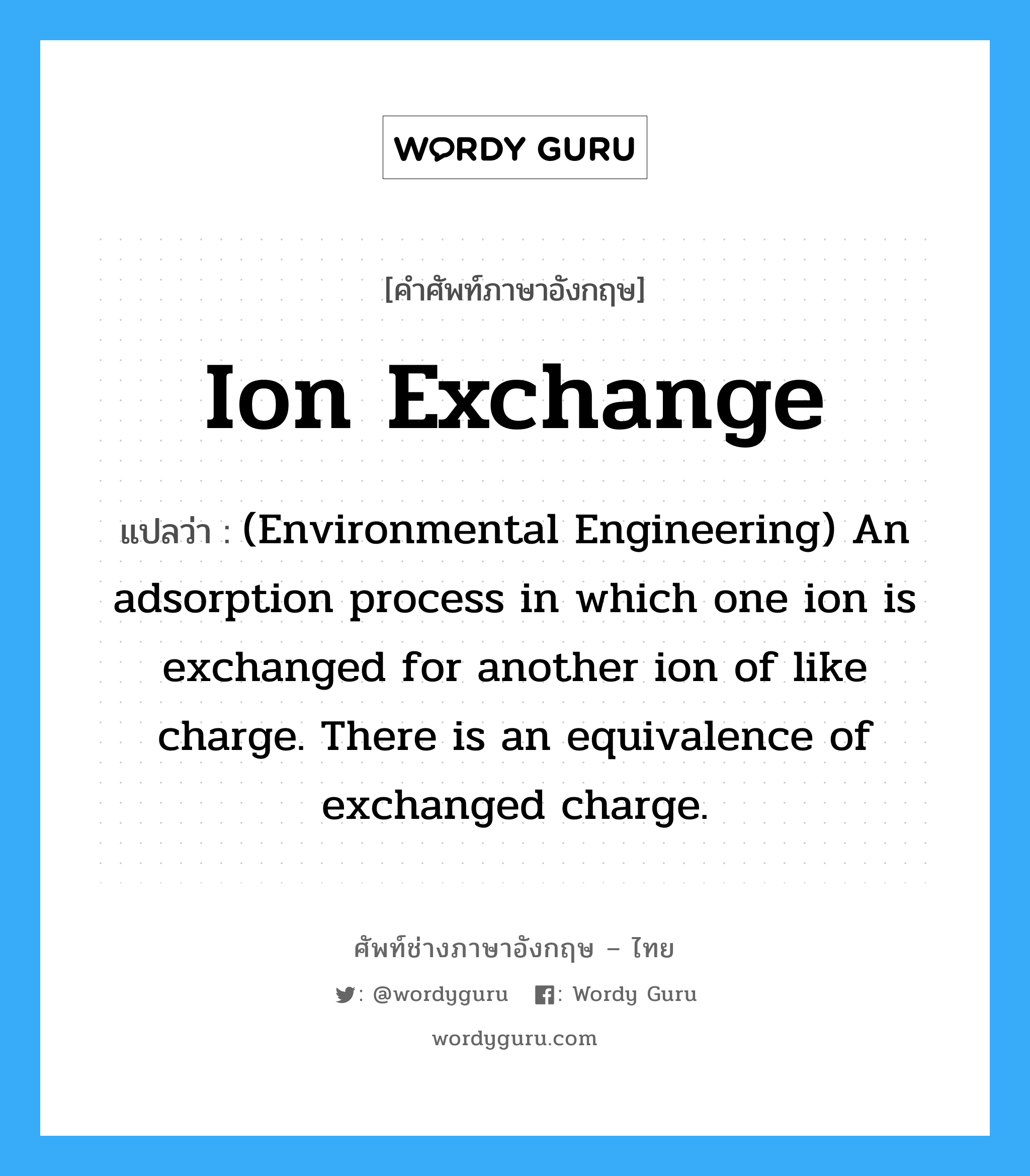Ion exchange แปลว่า?, คำศัพท์ช่างภาษาอังกฤษ - ไทย Ion exchange คำศัพท์ภาษาอังกฤษ Ion exchange แปลว่า (Environmental Engineering) An adsorption process in which one ion is exchanged for another ion of like charge. There is an equivalence of exchanged charge.