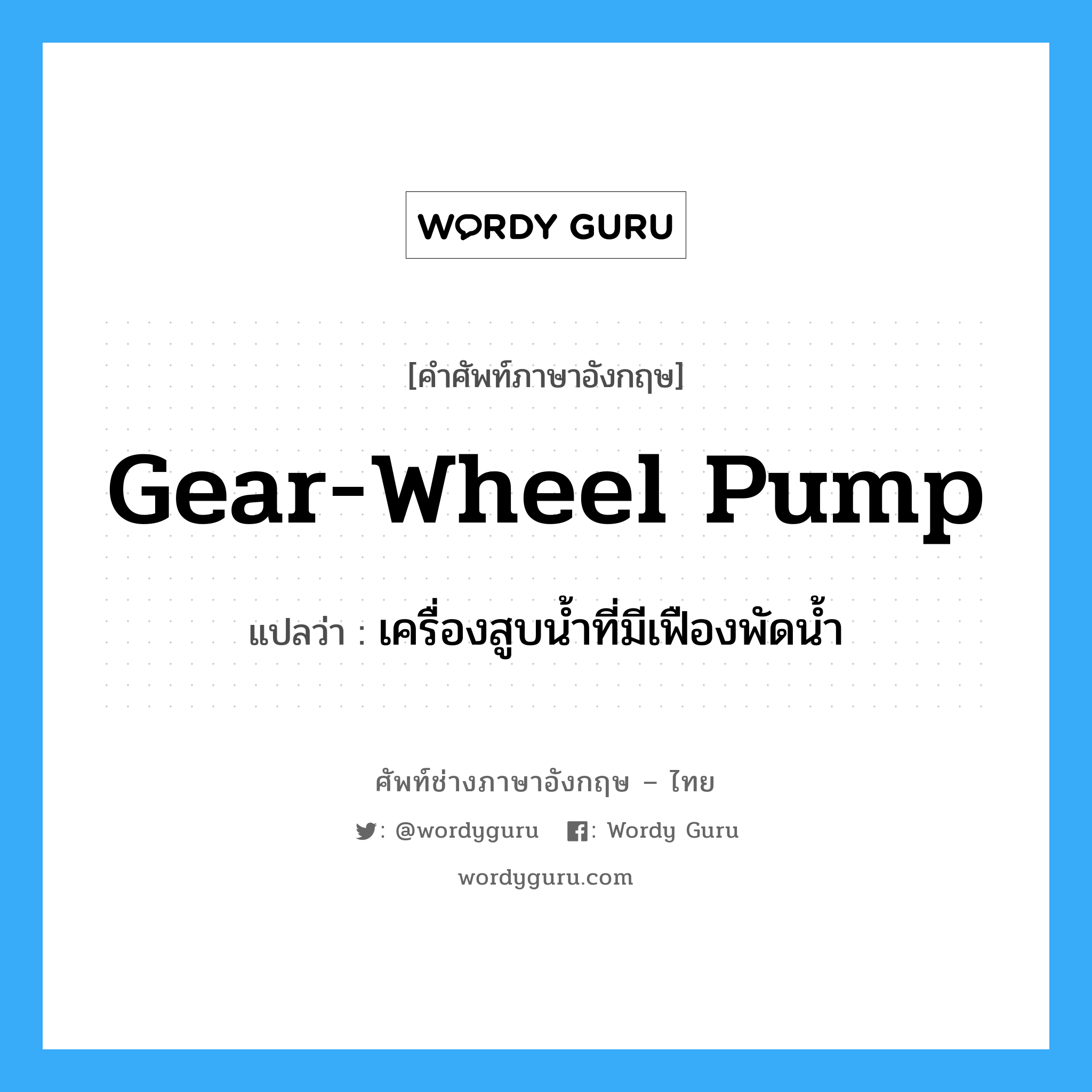 gear-wheel pump แปลว่า?, คำศัพท์ช่างภาษาอังกฤษ - ไทย gear-wheel pump คำศัพท์ภาษาอังกฤษ gear-wheel pump แปลว่า เครื่องสูบน้ำที่มีเฟืองพัดน้ำ