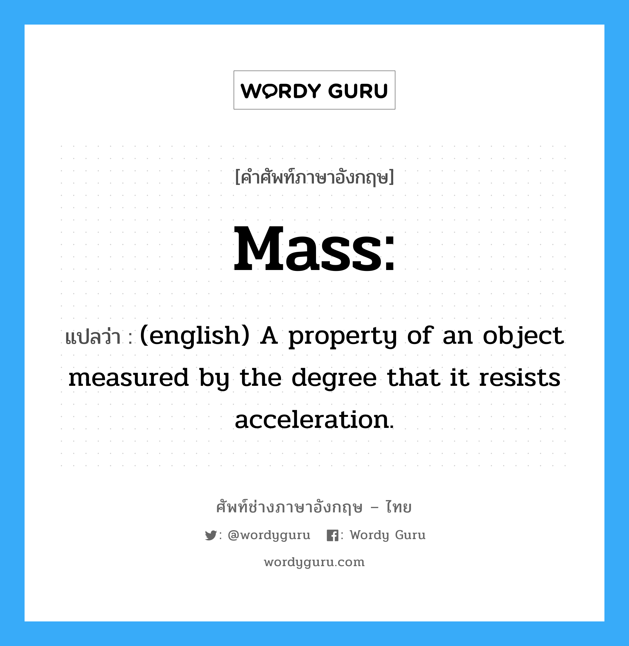 Mass: แปลว่า?, คำศัพท์ช่างภาษาอังกฤษ - ไทย Mass: คำศัพท์ภาษาอังกฤษ Mass: แปลว่า (english) A property of an object measured by the degree that it resists acceleration.