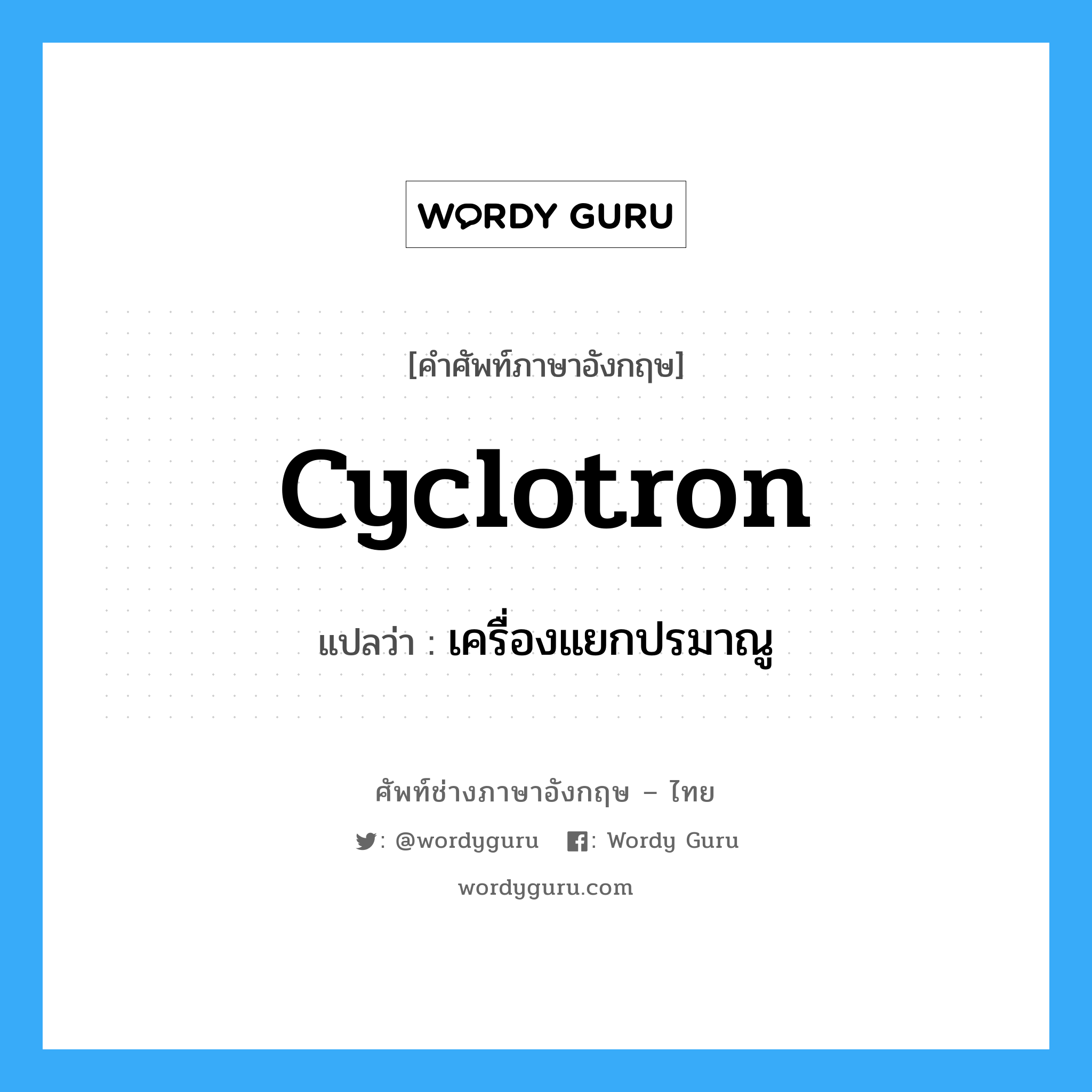 cyclotron แปลว่า?, คำศัพท์ช่างภาษาอังกฤษ - ไทย cyclotron คำศัพท์ภาษาอังกฤษ cyclotron แปลว่า เครื่องแยกปรมาณู