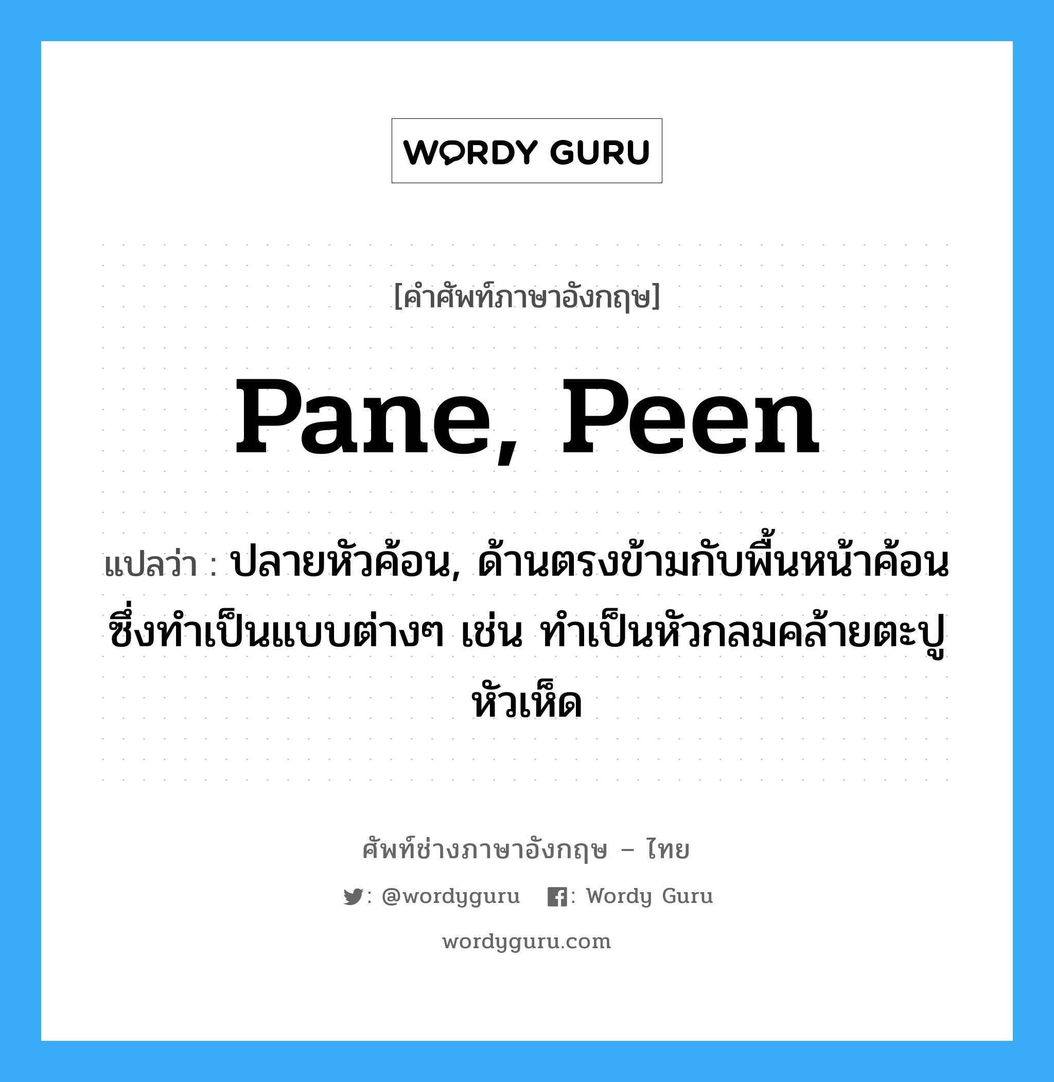 pane, peen แปลว่า?, คำศัพท์ช่างภาษาอังกฤษ - ไทย pane, peen คำศัพท์ภาษาอังกฤษ pane, peen แปลว่า ปลายหัวค้อน, ด้านตรงข้ามกับพื้นหน้าค้อน ซึ่งทำเป็นแบบต่างๆ เช่น ทำเป็นหัวกลมคล้ายตะปูหัวเห็ด