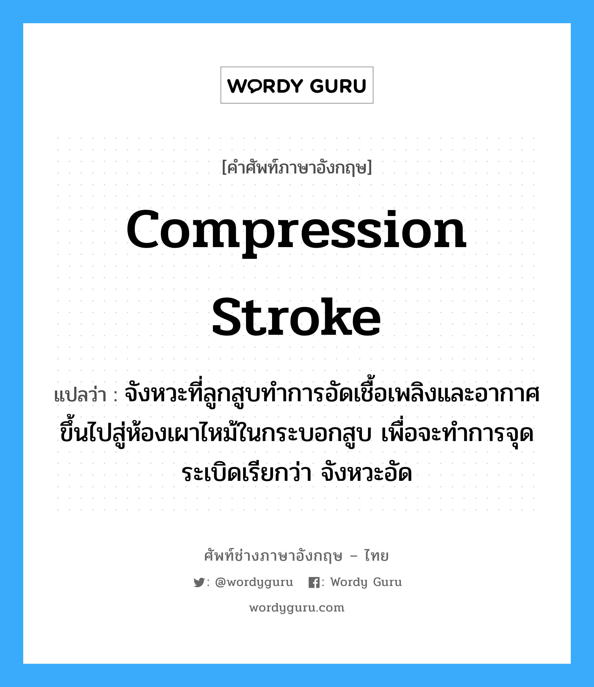 compression stroke แปลว่า?, คำศัพท์ช่างภาษาอังกฤษ - ไทย compression stroke คำศัพท์ภาษาอังกฤษ compression stroke แปลว่า จังหวะที่ลูกสูบทำการอัดเชื้อเพลิงและอากาศ ขึ้นไปสู่ห้องเผาไหม้ในกระบอกสูบ เพื่อจะทำการจุดระเบิดเรียกว่า จังหวะอัด