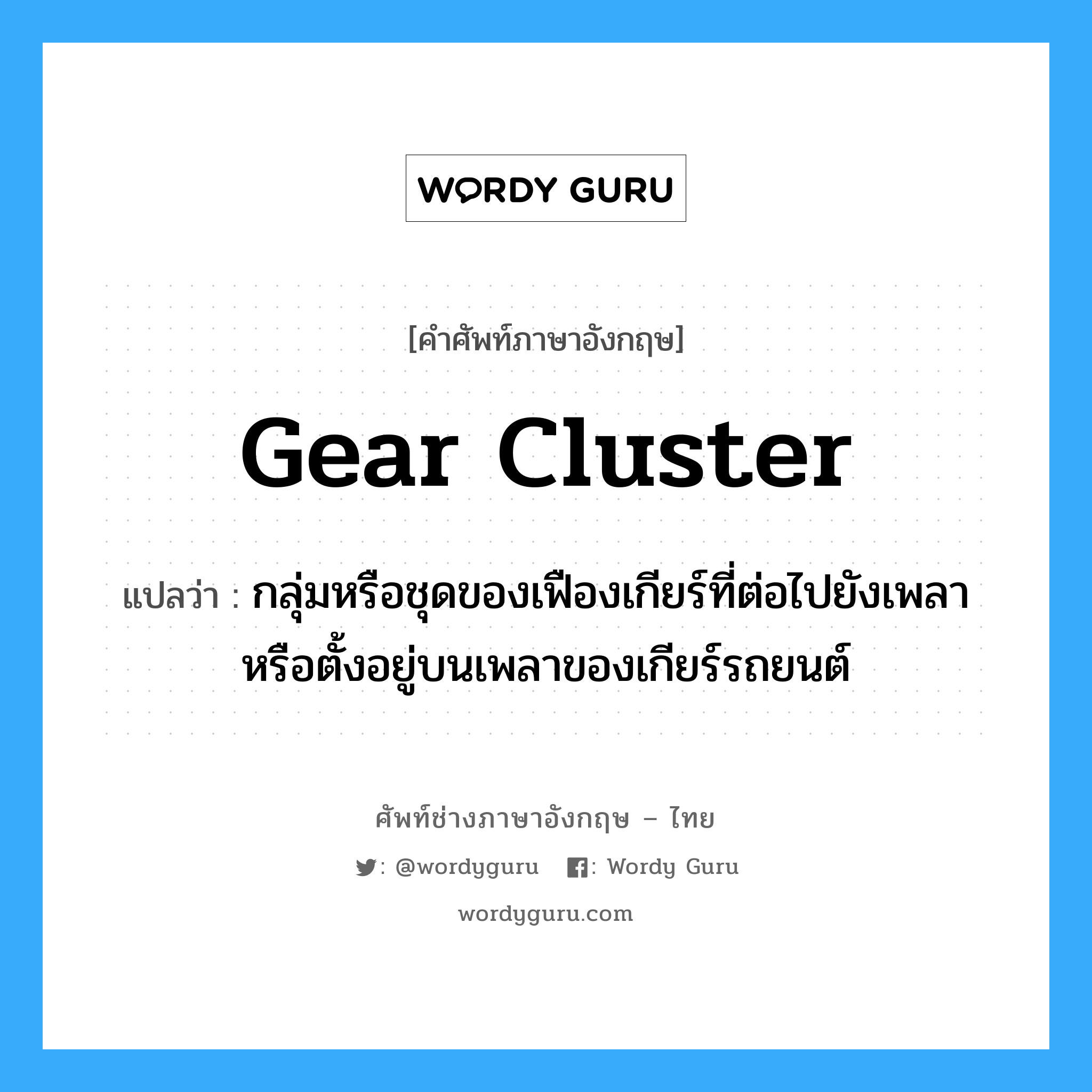 gear cluster แปลว่า?, คำศัพท์ช่างภาษาอังกฤษ - ไทย gear cluster คำศัพท์ภาษาอังกฤษ gear cluster แปลว่า กลุ่มหรือชุดของเฟืองเกียร์ที่ต่อไปยังเพลาหรือตั้งอยู่บนเพลาของเกียร์รถยนต์