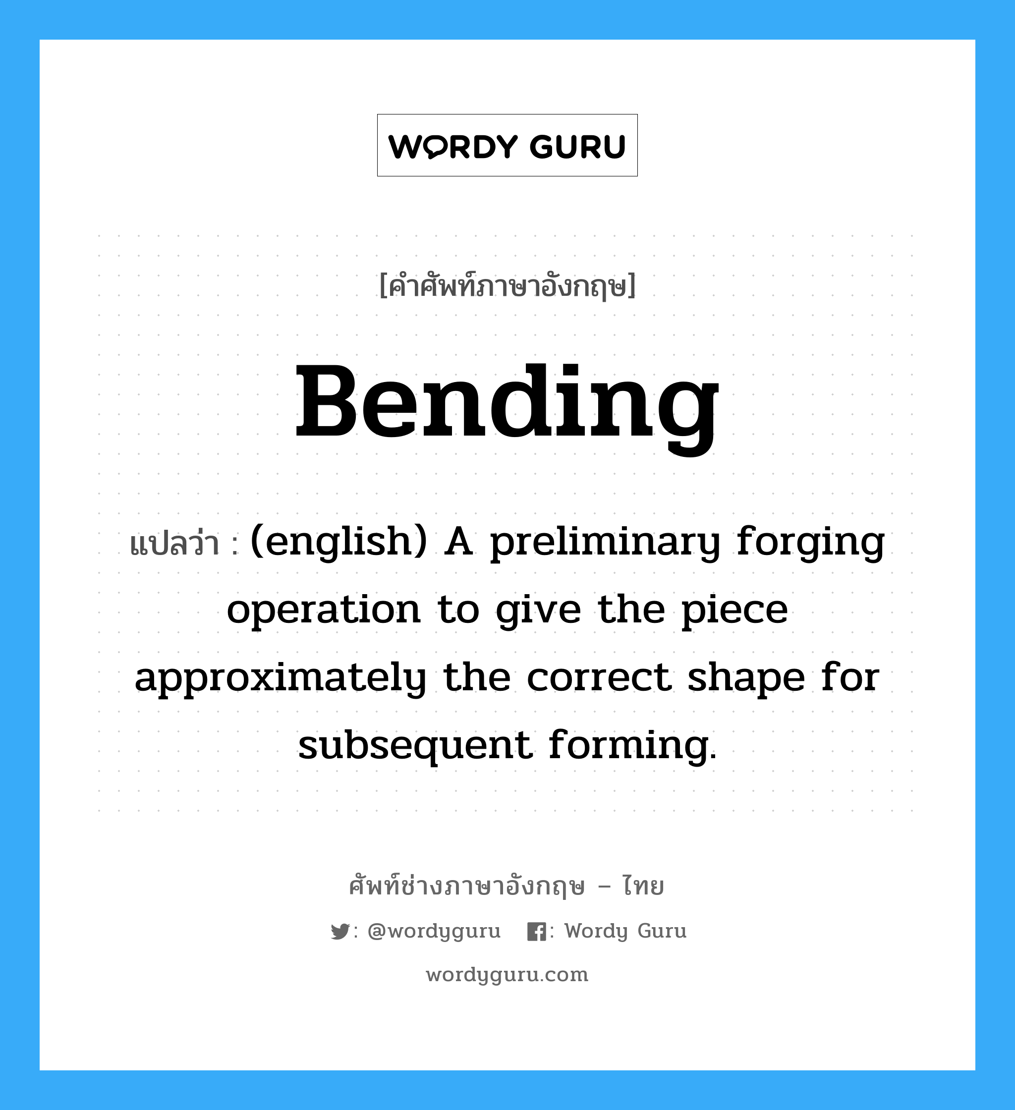 Bending แปลว่า?, คำศัพท์ช่างภาษาอังกฤษ - ไทย Bending คำศัพท์ภาษาอังกฤษ Bending แปลว่า (english) A preliminary forging operation to give the piece approximately the correct shape for subsequent forming.