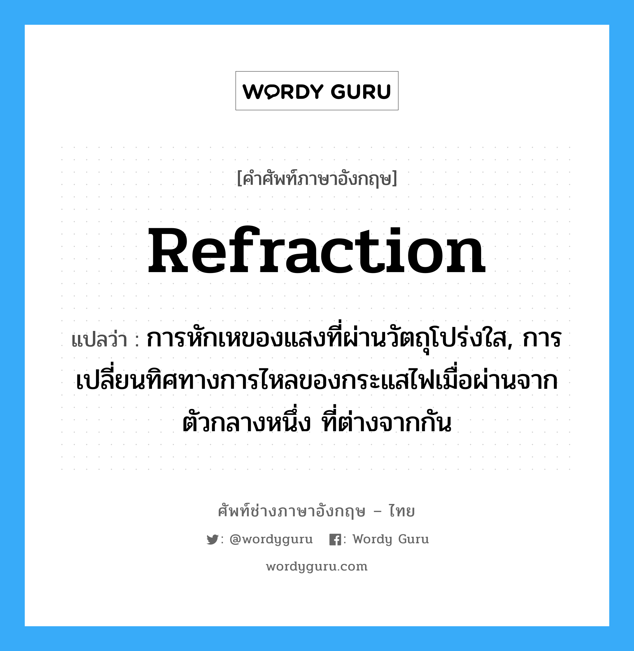 refraction แปลว่า?, คำศัพท์ช่างภาษาอังกฤษ - ไทย refraction คำศัพท์ภาษาอังกฤษ refraction แปลว่า การหักเหของแสงที่ผ่านวัตถุโปร่งใส, การเปลี่ยนทิศทางการไหลของกระแสไฟเมื่อผ่านจากตัวกลางหนึ่ง ที่ต่างจากกัน