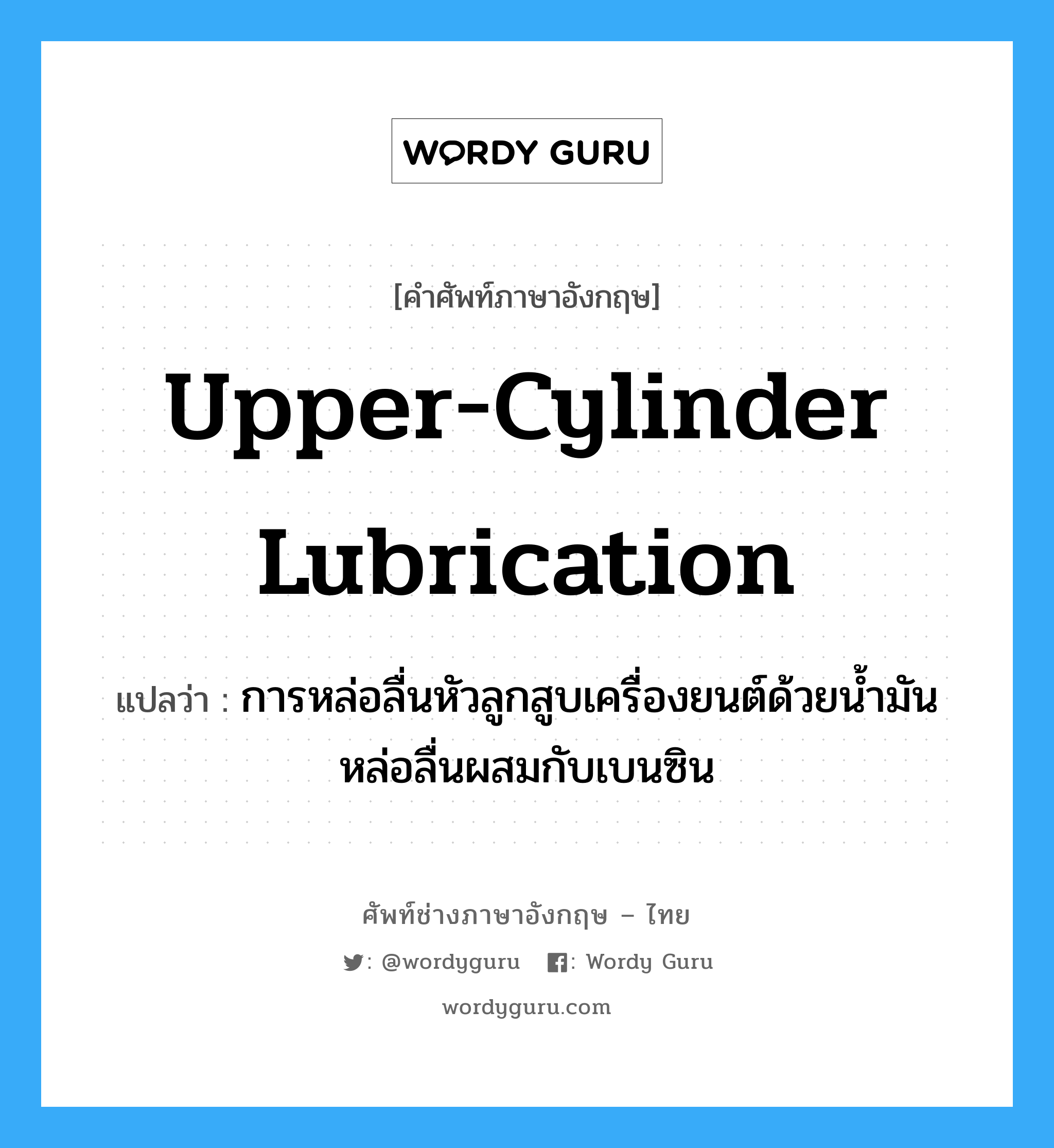 upper-cylinder lubrication แปลว่า?, คำศัพท์ช่างภาษาอังกฤษ - ไทย upper-cylinder lubrication คำศัพท์ภาษาอังกฤษ upper-cylinder lubrication แปลว่า การหล่อลื่นหัวลูกสูบเครื่องยนต์ด้วยน้ำมันหล่อลื่นผสมกับเบนซิน