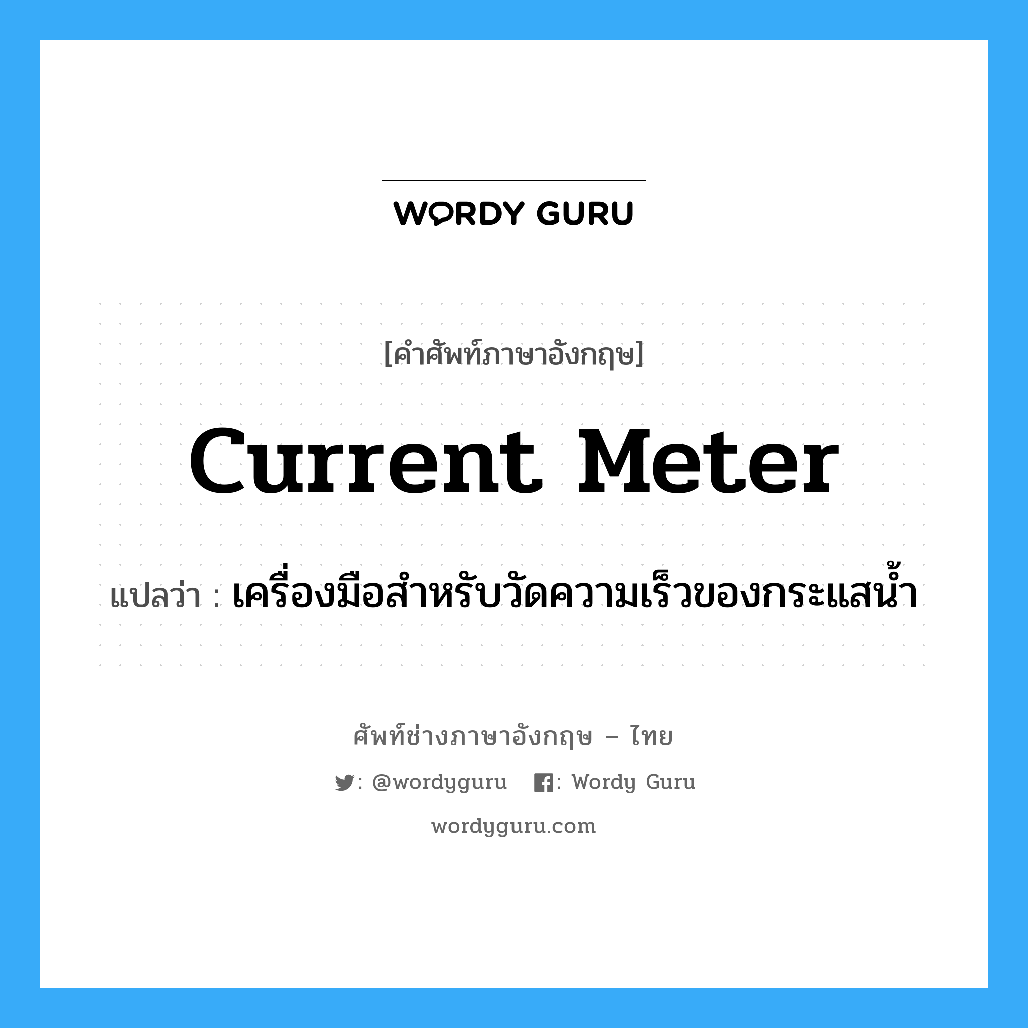 current meter แปลว่า?, คำศัพท์ช่างภาษาอังกฤษ - ไทย current meter คำศัพท์ภาษาอังกฤษ current meter แปลว่า เครื่องมือสำหรับวัดความเร็วของกระแสน้ำ