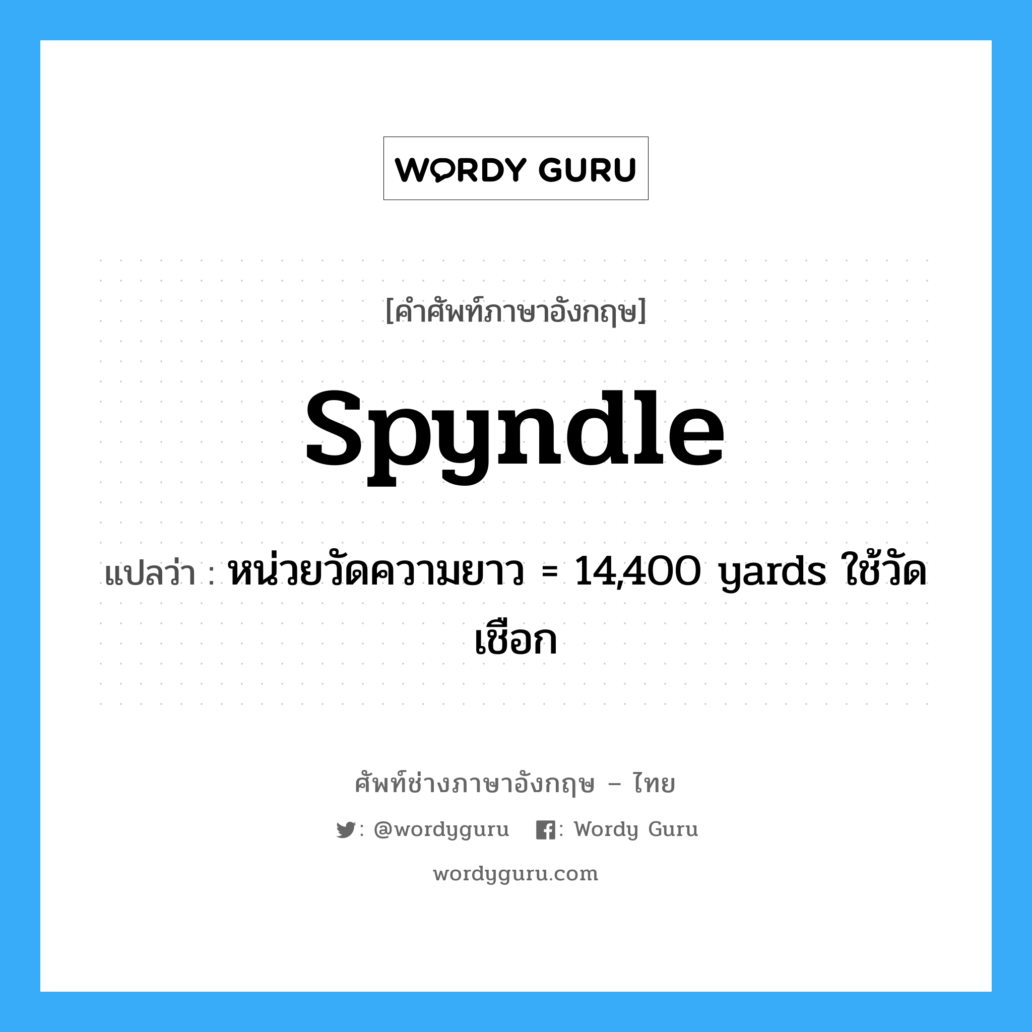 spyndle แปลว่า?, คำศัพท์ช่างภาษาอังกฤษ - ไทย spyndle คำศัพท์ภาษาอังกฤษ spyndle แปลว่า หน่วยวัดความยาว = 14,400 yards ใช้วัดเชือก