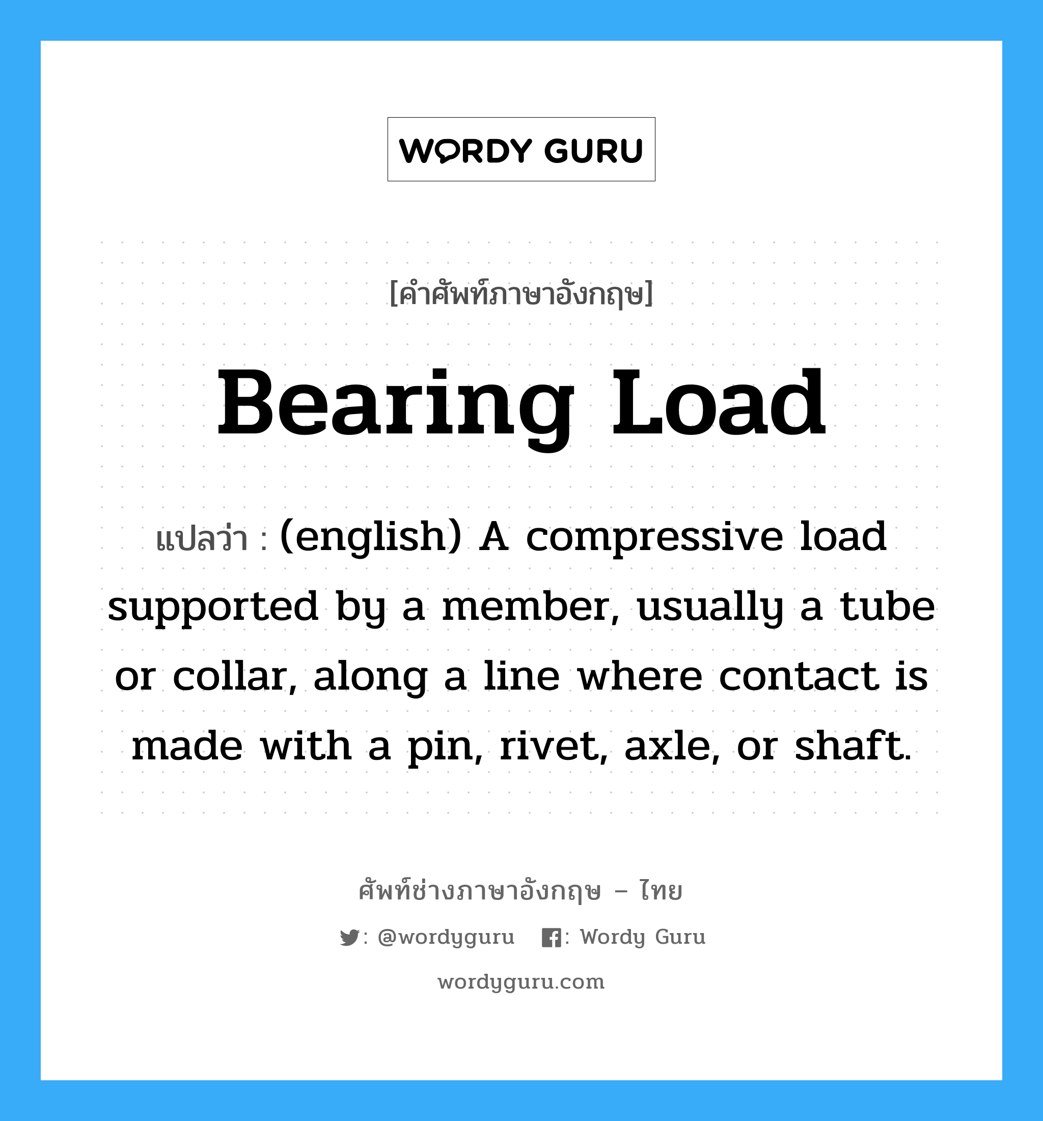 Bearing Load แปลว่า?, คำศัพท์ช่างภาษาอังกฤษ - ไทย Bearing Load คำศัพท์ภาษาอังกฤษ Bearing Load แปลว่า (english) A compressive load supported by a member, usually a tube or collar, along a line where contact is made with a pin, rivet, axle, or shaft.