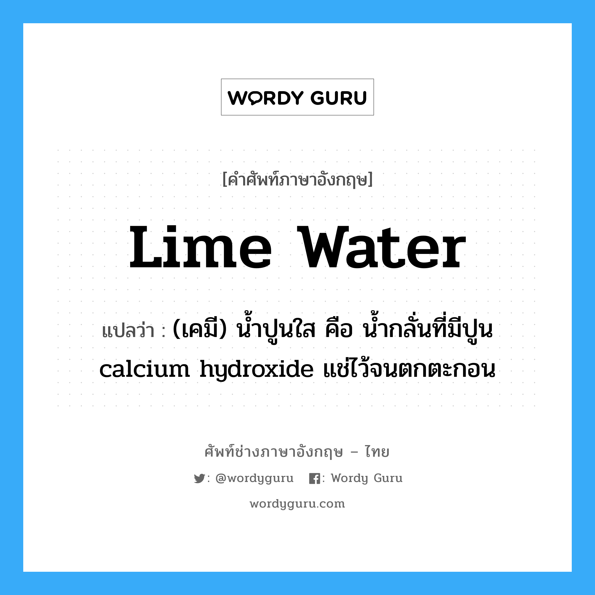 lime water แปลว่า?, คำศัพท์ช่างภาษาอังกฤษ - ไทย lime water คำศัพท์ภาษาอังกฤษ lime water แปลว่า (เคมี) น้ำปูนใส คือ น้ำกลั่นที่มีปูน calcium hydroxide แช่ไว้จนตกตะกอน