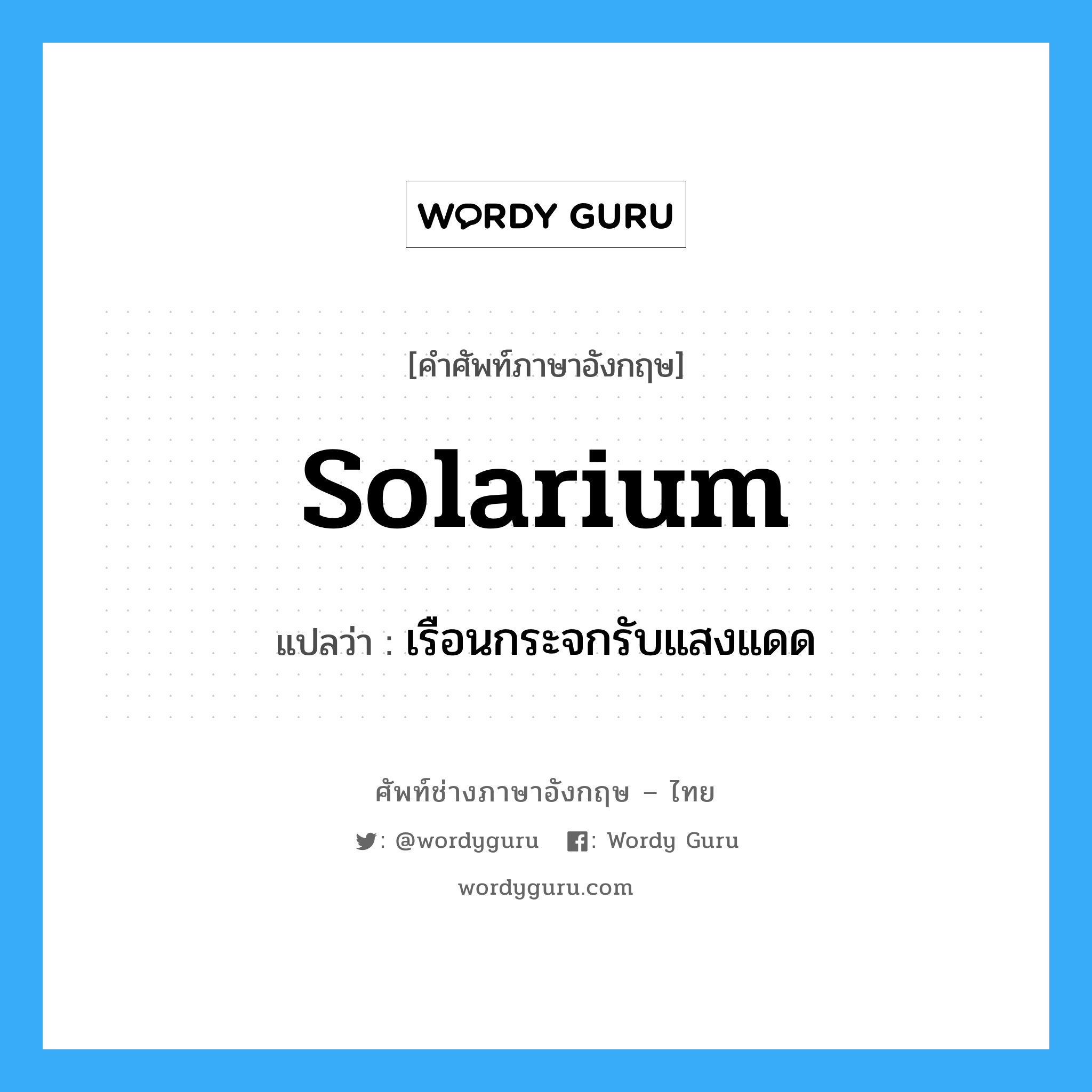 solarium แปลว่า?, คำศัพท์ช่างภาษาอังกฤษ - ไทย solarium คำศัพท์ภาษาอังกฤษ solarium แปลว่า เรือนกระจกรับแสงแดด