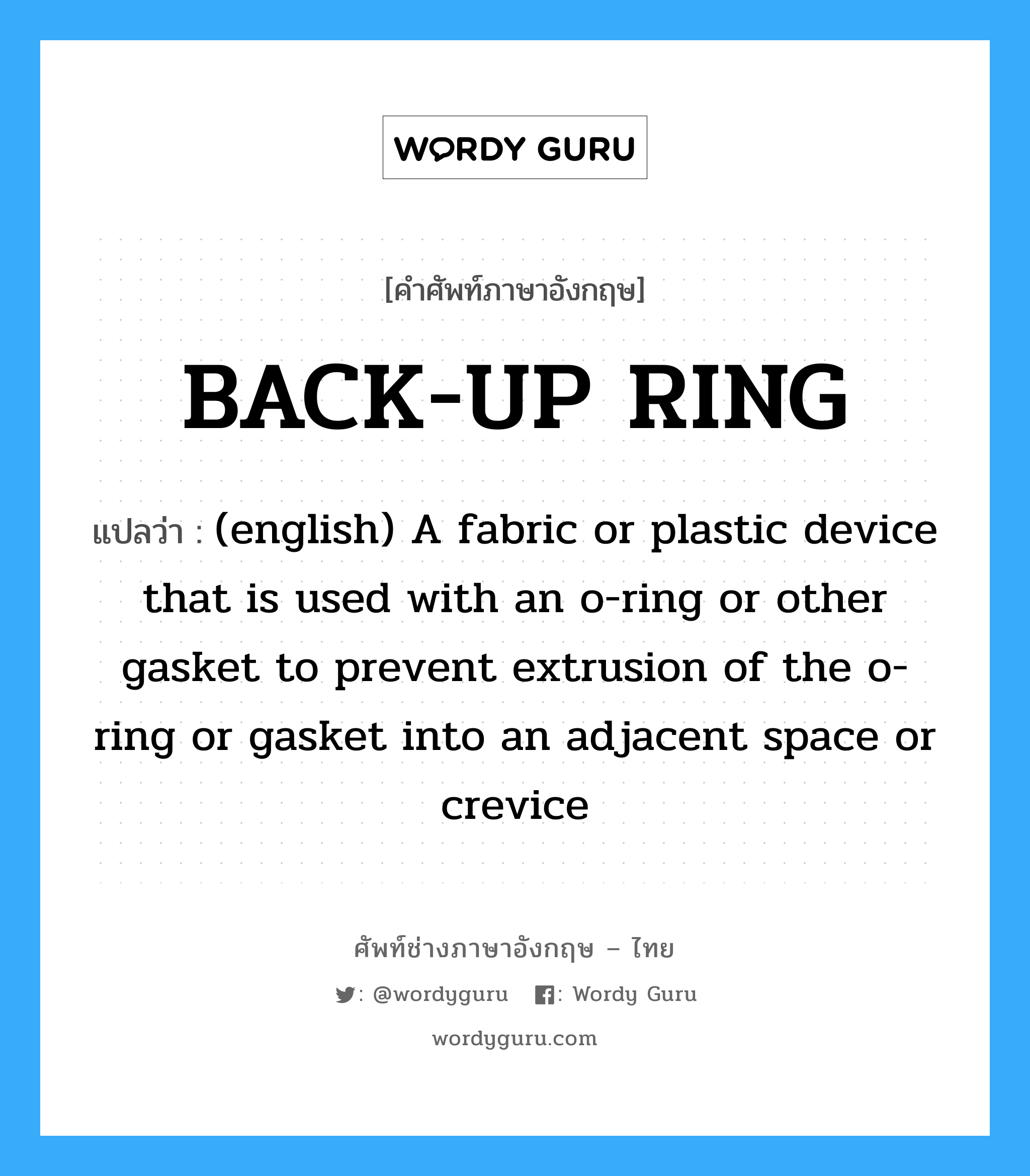 BACK-UP RING แปลว่า?, คำศัพท์ช่างภาษาอังกฤษ - ไทย BACK-UP RING คำศัพท์ภาษาอังกฤษ BACK-UP RING แปลว่า (english) A fabric or plastic device that is used with an o-ring or other gasket to prevent extrusion of the o-ring or gasket into an adjacent space or crevice