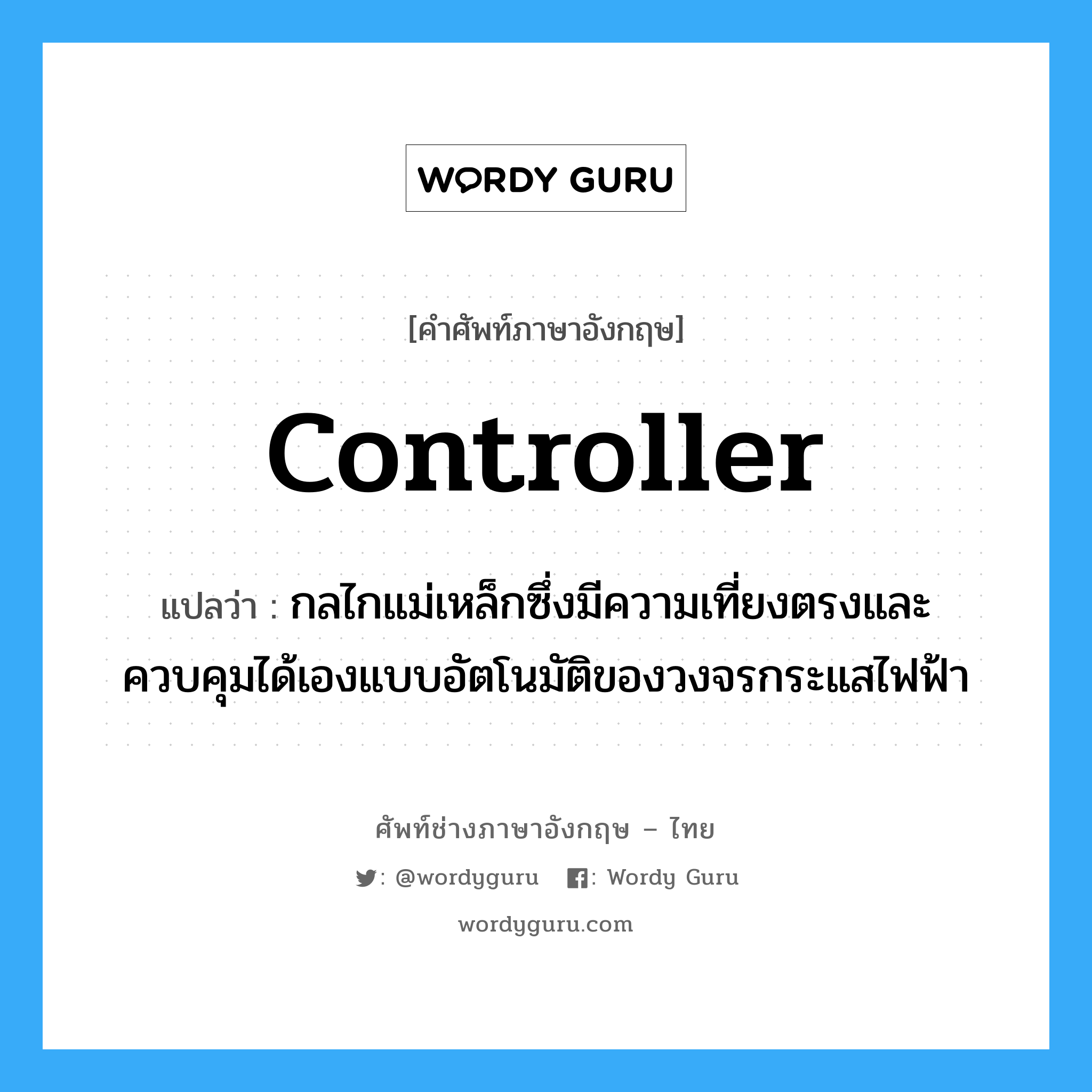 controller แปลว่า?, คำศัพท์ช่างภาษาอังกฤษ - ไทย controller คำศัพท์ภาษาอังกฤษ controller แปลว่า กลไกแม่เหล็กซึ่งมีความเที่ยงตรงและควบคุมได้เองแบบอัตโนมัติของวงจรกระแสไฟฟ้า