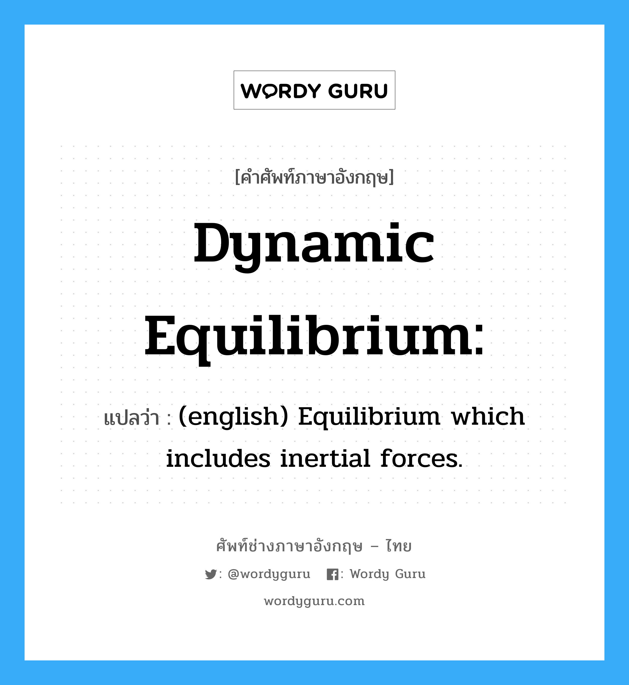 Dynamic equilibrium: แปลว่า?, คำศัพท์ช่างภาษาอังกฤษ - ไทย Dynamic equilibrium: คำศัพท์ภาษาอังกฤษ Dynamic equilibrium: แปลว่า (english) Equilibrium which includes inertial forces.