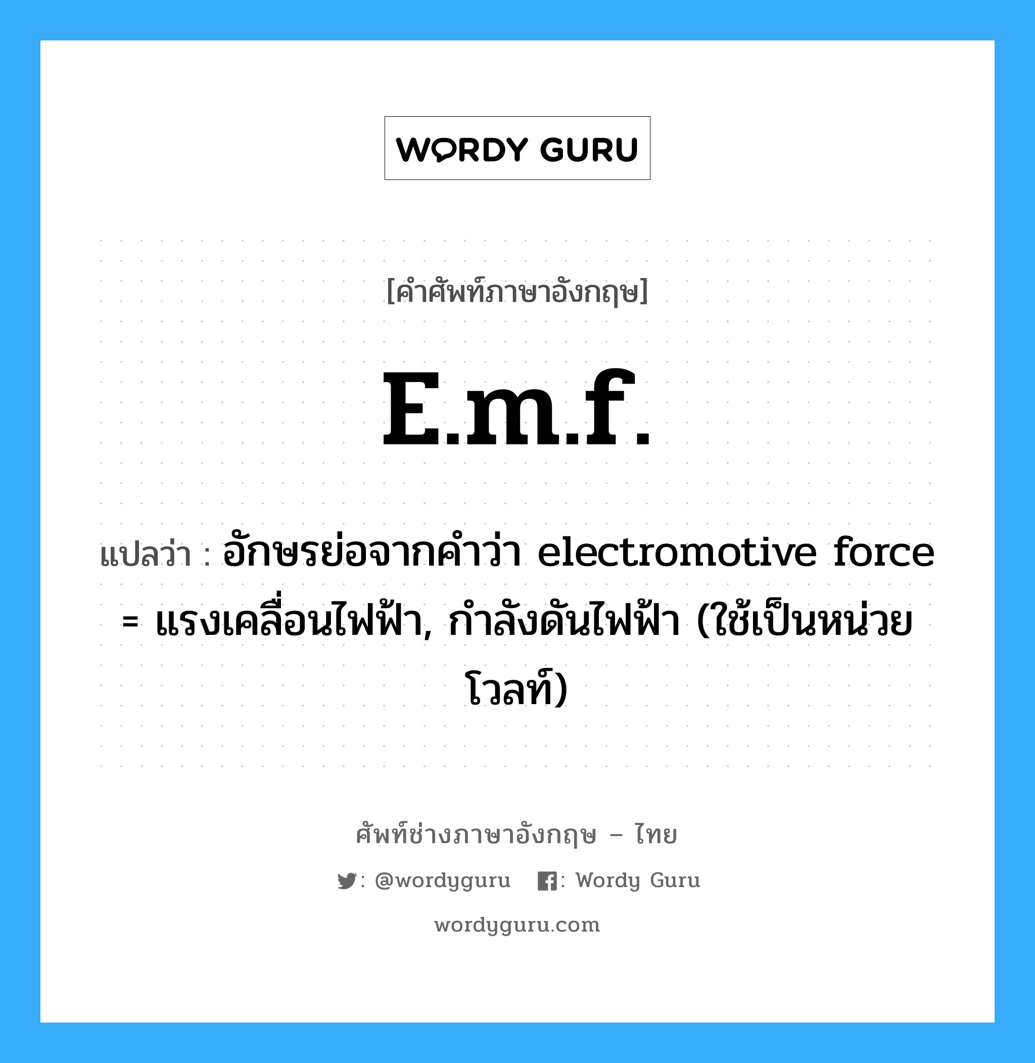 e.m.f. แปลว่า?, คำศัพท์ช่างภาษาอังกฤษ - ไทย e.m.f. คำศัพท์ภาษาอังกฤษ e.m.f. แปลว่า อักษรย่อจากคำว่า electromotive force = แรงเคลื่อนไฟฟ้า, กำลังดันไฟฟ้า (ใช้เป็นหน่วยโวลท์)