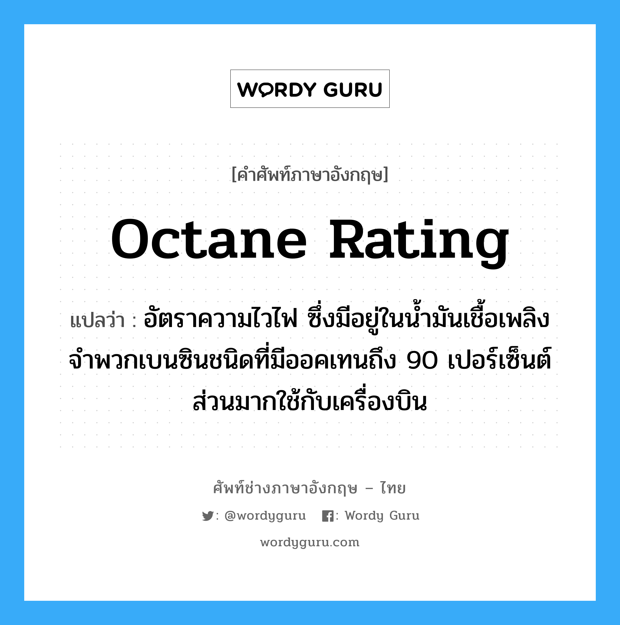 octane rating แปลว่า?, คำศัพท์ช่างภาษาอังกฤษ - ไทย octane rating คำศัพท์ภาษาอังกฤษ octane rating แปลว่า อัตราความไวไฟ ซึ่งมีอยู่ในน้ำมันเชื้อเพลิง จำพวกเบนซินชนิดที่มีออคเทนถึง 90 เปอร์เซ็นต์ ส่วนมากใช้กับเครื่องบิน