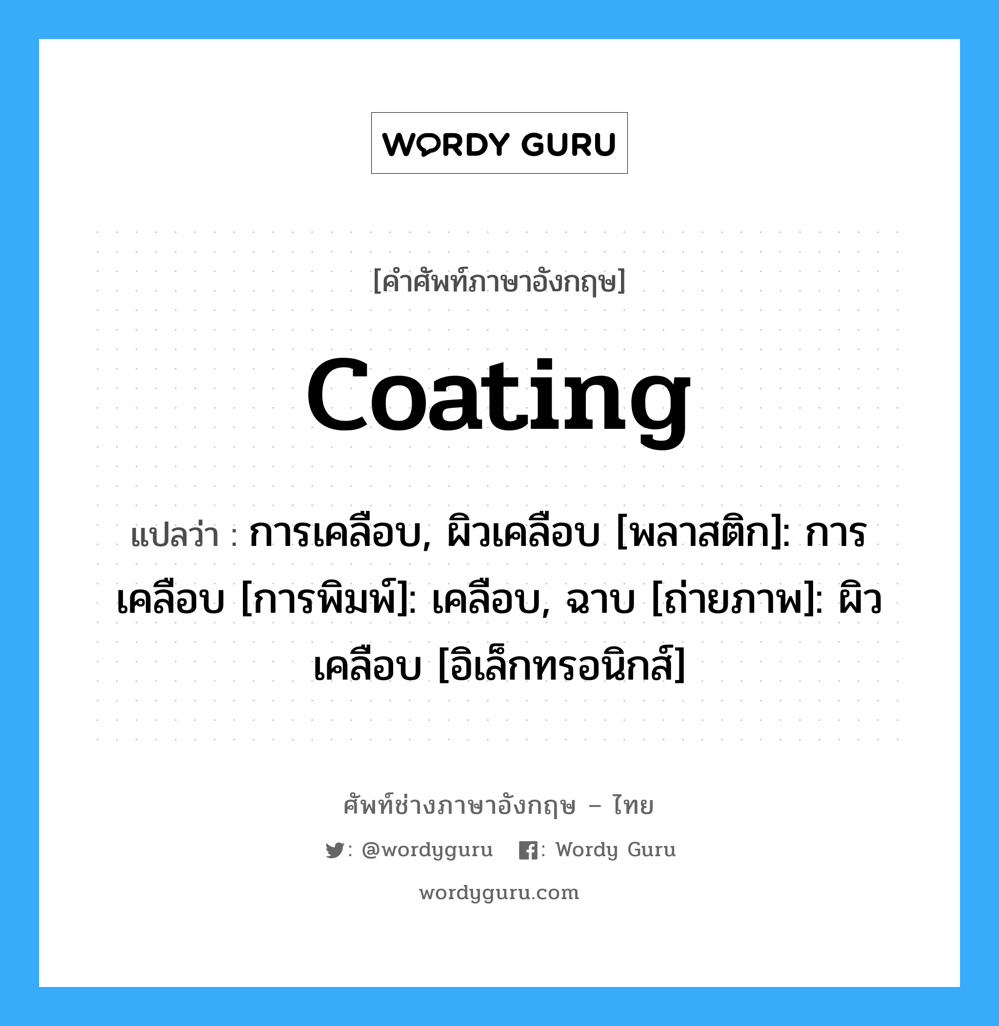 coating แปลว่า?, คำศัพท์ช่างภาษาอังกฤษ - ไทย coating คำศัพท์ภาษาอังกฤษ coating แปลว่า การเคลือบ, ผิวเคลือบ [พลาสติก]: การเคลือบ [การพิมพ์]: เคลือบ, ฉาบ [ถ่ายภาพ]: ผิวเคลือบ [อิเล็กทรอนิกส์]