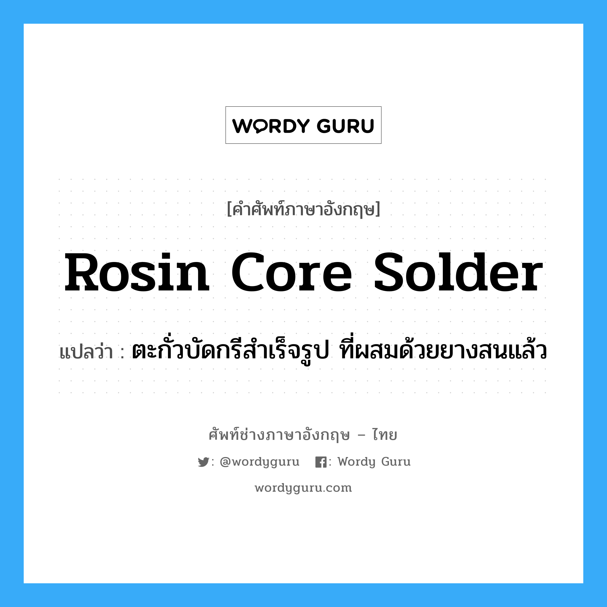 rosin-core solder แปลว่า?, คำศัพท์ช่างภาษาอังกฤษ - ไทย rosin core solder คำศัพท์ภาษาอังกฤษ rosin core solder แปลว่า ตะกั่วบัดกรีสำเร็จรูป ที่ผสมด้วยยางสนแล้ว