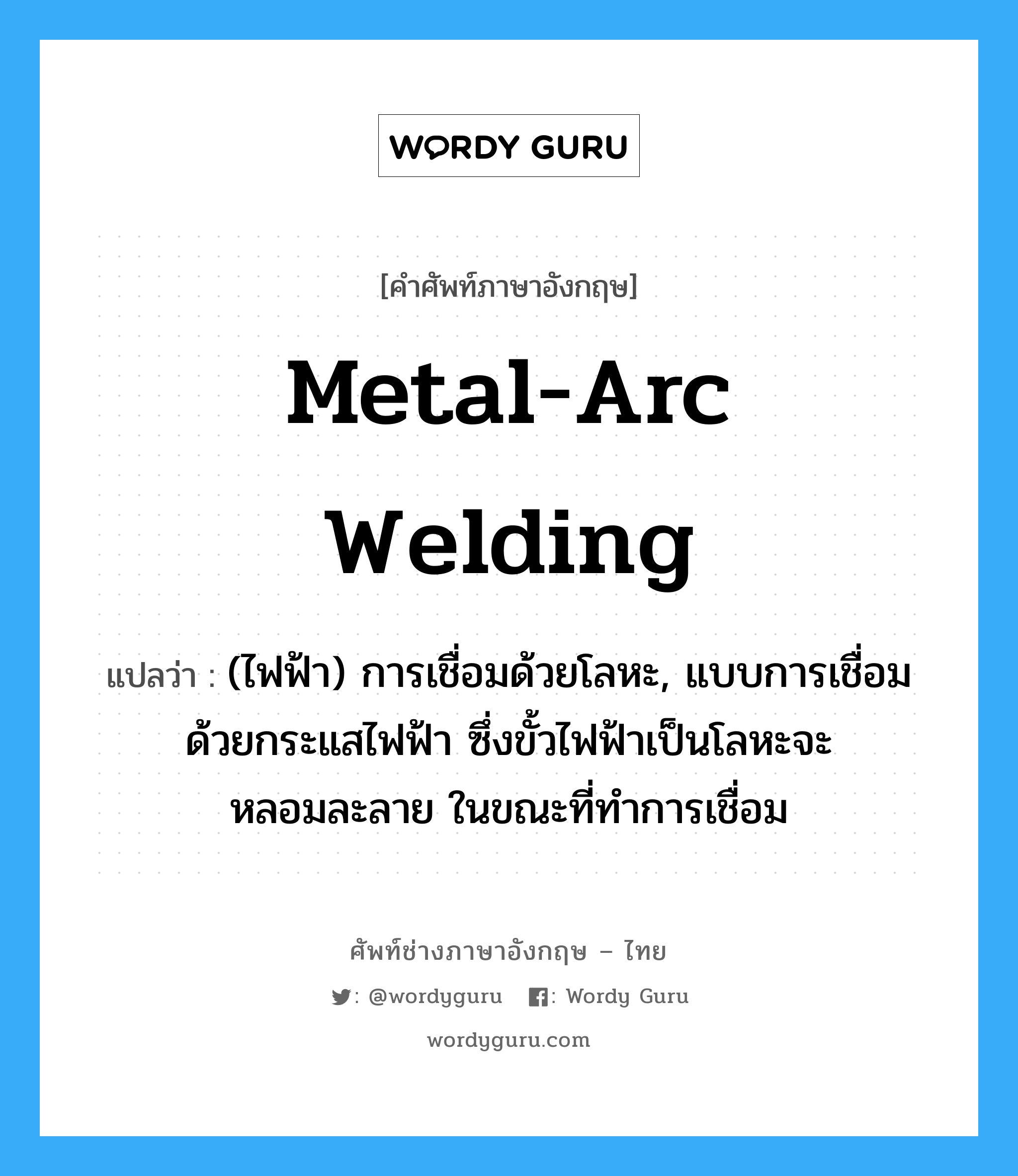 metal-arc welding แปลว่า?, คำศัพท์ช่างภาษาอังกฤษ - ไทย metal-arc welding คำศัพท์ภาษาอังกฤษ metal-arc welding แปลว่า (ไฟฟ้า) การเชื่อมด้วยโลหะ, แบบการเชื่อมด้วยกระแสไฟฟ้า ซึ่งขั้วไฟฟ้าเป็นโลหะจะหลอมละลาย ในขณะที่ทำการเชื่อม